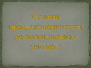 Своимипредшественникамиэкзистенциалистысчитают: