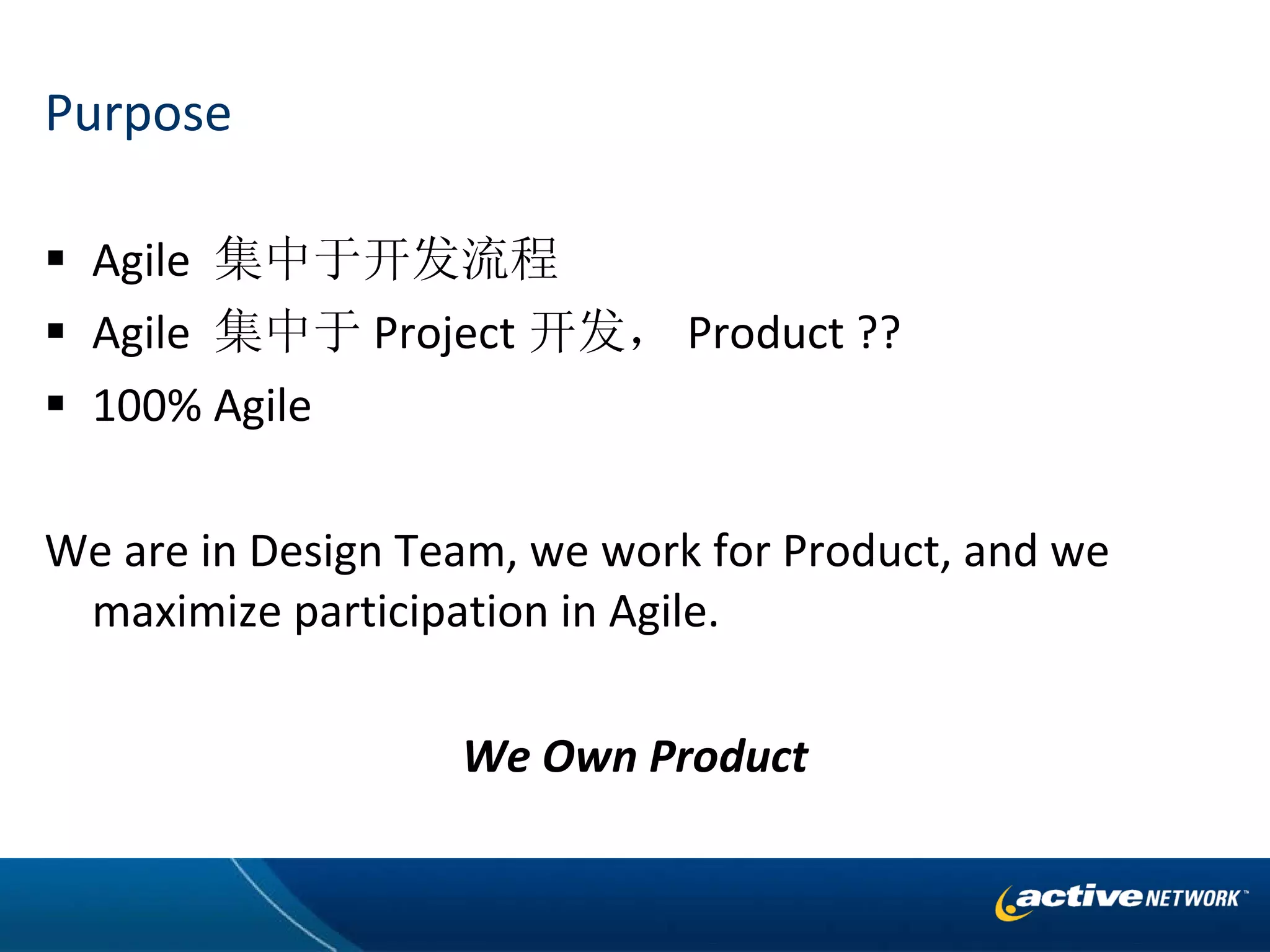 Purpose Agile  集中于开发流程 Agile  集中于 Project 开发， Product ?? 100% Agile We are in Design Team, we work for Product, and we maximize participation in Agile. We Own Product 