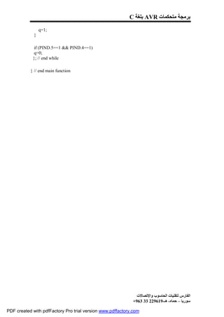 C ‫ ﺑﻠﻐﺔ‬AVR ‫ﺑﺮﻣﺠﺔ ﻣﺘﺤﻜﻤﺎت‬

                 q=1;
             }

            if (PIND.5==1 && PIND.4==1)
            q=0;
            }; // end while

           } // end main function




                                                               ‫اﻟﻔﺎرس ﻟﺘﻘﻨﯿﺎت اﻟﺤﺎﺳﻮب واﻹﺗﺼﺎﻻت‬
                                                             +963 33 229619-‫ﺳﻮرﯾﺎ – ﺣﻤﺎه- ھـ‬

PDF created with pdfFactory Pro trial version www.pdffactory.com
 