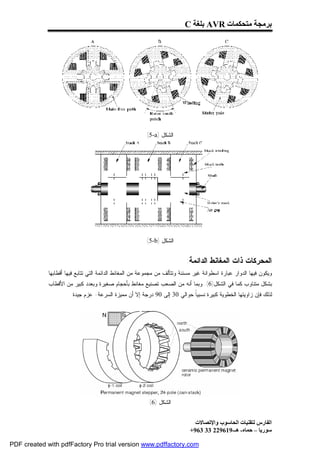 ‫ﺑﺮﻣﺠﺔ ﻣﺘﺤﻜﻤﺎت ‪ AVR‬ﺑﻠﻐﺔ ‪C‬‬




                                                         ‫ﺍﻟﺸﻜل )‪(5-a‬‬




                                                         ‫ﺍﻟﺸﻜل )‪(5-b‬‬


                                                                           ‫ﺍﻟﻤﺤﺭﻜﺎﺕ ﺫﺍﺕ ﺍﻟﻤﻐﺎﻨﻁ ﺍﻟﺩﺍﺌﻤﺔ:‬
             ‫ﻭﻴﻜﻭﻥ ﻓﻴﻬﺎ ﺍﻟﺩﻭﺍﺭ ﻋﺒﺎﺭﺓ ﺍﺴﻁﻭﺍﻨﺔ ﻏﻴﺭ ﻤﺴﻨﻨﺔ ﻭﺘﺘﺄﻟﻑ ﻤﻥ ﻤﺠﻤﻭﻋﺔ ﻤﻥ ﺍﻟﻤﻐﺎﻨﻁ ﺍﻟﺩﺍﺌﻤﺔ ﺍﻟﺘﻲ ﺘﺘﺎﺒﻊ ﻓﻴﻬﺎ ﺃﻗﻁﺎﺒﻬﺎ‬
             ‫ﺒﺸﻜل ﻤﺘﻨﺎﻭﺏ ﻜﻤﺎ ﻓﻲ ﺍﻟﺸﻜل)6(. ﻭﺒﻤﺎ ﺃﻨﻪ ﻤﻥ ﺍﻟﺼﻌﺏ ﺘﺼﻨﻴﻊ ﻤﻐﺎﻨﻁ ﺒﺄﺤﺠﺎﻡ ﺼﻐﻴﺭﺓ ﻭﺒﻌﺩﺩ ﻜﺒﻴﺭ ﻤﻥ ﺍﻷﻗﻁﺎﺏ‬
                       ‫ﻟﺫﻟﻙ ﻓﺈﻥ ﺯﺍﻭﻴﺘﻬﺎ ﺍﻟﺨﻁﻭﻴﺔ ﻜﺒﻴﺭﺓ ﻨﺴﺒﻴﹰ ﺤﻭﺍﻟﻲ 03 ﺇﻟﻰ 09 ﺩﺭﺠﺔ ﺇﻻ ﺃﻥ ﻤﻤﻴﺯﺓ ﺍﻟﺴﺭﻋﺔ- ﻋﺯﻡ ﺠﻴﺩﺓ.‬
                                                                          ‫ﺎ‬




                                                          ‫ﺍﻟﺸﻜل )6(‬


                                                                               ‫اﻟﻔﺎرس ﻟﺘﻘﻨﯿﺎت اﻟﺤﺎﺳﻮب واﻹﺗﺼﺎﻻت‬
                                                                             ‫ﺳﻮرﯾﺎ – ﺣﻤﺎه- ھـ-916922 33 369+‬

‫‪PDF created with pdfFactory Pro trial version www.pdffactory.com‬‬
 