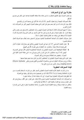 ‫ﺑﺮﻣﺠﺔ ﻣﺘﺤﻜﻤﺎت ‪ AVR‬ﺑﻠﻐﺔ ‪C‬‬

                                                                             ‫ﻤﻘﺎﺭﻨﺔ ﺒﻴﻥ ﺃﻨﻭﺍﻉ ﺍﻟﻤﺤﺭﻜﺎﺕ:‬
             ‫ﻴﺘﻡ ﺍﺨﺘﺒﺎﺭ ﺍﻟﻤﺤﺭﻙ ﻭﻓﻕ ﺍﻟﺘﻁﺒﻴﻕ ﺍﻟﻤﻁﻠﻭﺏ، ﺇﺫ ﻟﻴﺱ ﻫﻨﺎﻙ ﺤﺎﻟﺔ ﻤﻁﻠﻘﺔ ﻷﻓﻀﻠﻴﺔ ﺇﺤﺩﺍﻫﻤﺎ ﻋﻠﻰ ﺍﻵﺨﺭ ﻓﻲ ﺠﻤﻴـﻊ‬
                                                                                                            ‫ﺍﻟﻤﻭﺍﻗﻊ.‬
                   ‫ﺘﻤﻠﻙ ﺍﻟﻤﺤﺭﻜﺎﺕ ﺍﻟﻬﺠﻴﻨﺔ ﺯﺍﻭﻴﺔ ﺨﻁﻭﺓ ﺍﻷﺼﻐﺭ )˚8.1( ﻭﺫﺍﺕ ﺩﻗﺔ ﺃﻜﺒﺭ ﻓﻲ ﻭﻀﻌﻴﺔ ﺍﻟﺩﻭﺭﺍﻥ ﻭﺍﻟﺘﻭﻀﻊ.‬
             ‫ﻜﺫﻟﻙ ﺒﻴﻨﺕ ﺍﻟﺩﺭﺍﺴﺎﺕ ﺃﻨﻪ ﻤﻥ ﺃﺠل ﺤﺠﻡ ﻤﻌﻴﻥ ﻓﺈﻥ ﺍﻟﻌﺯﻡ ﺍﻟﺫﻱ ﻴﻌﻁﻴﻪ ﺍﻟﻤﺤﺭﻙ ﺍﻟﻬﺠﻴﻥ ﺃﻜﺒﺭ ﻤﻥ ﺍﻟﻤﺤﺭﻜﺎﺕ ﺫﺍﺕ‬
                                                                                                  ‫ﺍﻷﻨﻭﺍﻉ ﺍﻷﺨﺭﻯ.‬
             ‫ﻭﻋﻨﺩﻤﺎ ﻻ ﺘﻬﻴﺞ ﺍﻟﻤﺤﺭﻜﺎﺕ ﺍﻟﺜﻼﺙ ﺍﻟﺴﺎﺒﻘﺔ ﻓﺈﻥ ﺍﻟﻤﺤﺭﻙ ﺍﻟﻬﺠﻴﻥ ﻭﺫﺍﺕ ﺍﻟﻤﻐﻨﺎﻁﻴﺱ ﺍﻟﺩﺍﺌﻡ ﻴﻨﺘﺞ ﻋﺯﻡ ﻤﻘﺎﻭﻡ ﻭﺍﻟﺫﻱ‬
             ‫ﻴﺤﻔﻅ ﺍﻟﺩﻭﺍﺭ ﻋﻨﺩ ﺨﻁﻭﺓ ﻤﻌﻴﻨﺔ، ﻭﻋﻠﻰ ﺍﻟﺭﻏﻡ ﻤﻥ ﻜﻭﻥ ﻫﺫﺍ ﺍﻟﻌﺯﻡ ﺃﺼﻐﺭ ﻤﻥ ﺍﻟﻌﺯﻡ ﺍﻟﺫﻱ ﻴﻭﻟﺩﻩ ﺍﻟﻤﺤـﺭﻙ ﺃﺜﻨـﺎﺀ‬
                                                  ‫ﺍﻟﺘﻐﺫﻴﺔ ﺇﻻ ﺃﻨﻪ ﻴﺤﺎﻓﻅ ﻋﻠﻰ ﻤﻭﻗﻌﻪ ﻋﻨﺩ ﺍﻨﻘﻁﺎﻉ ﺍﻟﺘﻐﺫﻴﺔ )ﻟﻌﻁل ﻤﺎ ﻤﺜﻼ(.‬
             ‫ﺘﻤﺘﺎﺯ ﻤﺤﺭﻜﺎﺕ ﺍﻟﺨﻁﻭﺓ ﺫﺍﺕ ﺍﻟﻤﻤﺎﻨﻌﺔ ﺍﻟﻤﻐﻨﺎﻁﻴﺴﻴﺔ ﺍﻟﻤﺘﻐﻴﺭﺓ ﺒﻤﻴﺯﺘﻴﻥ ﺃﺴﺎﺴﻴﺘﻴﻥ ﻋﻨﺩﻤﺎ ﻴﻁﻠﺏ ﻤﻨﻬﺎ ﺘﺤﺭﻴﻙ ﺍﻟﺤﻤل‬
                                                                                                  ‫ﻟﻤﺴﺎﻓﺎﺕ ﻗﺼﻴﺭﺓ:‬
             ‫ﻁﻭل ﺍﻟﺨﻁﻭﺓ ﺍﻟﻨﻤﻭﺫﺠﻲ ˚51 ﺃﻭل ﻤﻨﻬﺎ ﻓﻲ ﺍﻟﻤﺤﺭﻙ ﺍﻟﻬﺠﻴﻨﻲ ﻭﺒﺎﻟﺘﺎﻟﻲ ﻓﻬﻭ ﻴﺤﺘﺎﺝ ﻟﻌﺩﺩ ﺨﻁﻭﺍﺕ ﺃﻗـل‬           ‫§‬
                              ‫ﻟﻜﻲ ﻴﺘﺤﺭﻙ ﻟﻤﺴﺎﻓﺔ ﻤﻌﻴﻨﺔ. ﻭﺍﺨﺘﺼﺎﺭ ﻋﺩﺩ ﺍﻟﺨﻁﻭﺍﺕ ﻴﻌﻨﻲ ﺘﻐﻴﺭﺍﺕ ﺃﻗل ﻓﻲ ﺍﻟﺘﻬﻴﻴﺞ.‬
             ‫ﺍﻟﻌﻁﺎﻟﺔ ﺍﻟﻤﻴﻜﺎﻨﻴﻜﻴﺔ ﻟﺩﻭﺍﺭ ﺍﻟﻤﺤﺭﻙ ﺍﻟﺨﻁﻭﻱ ﺫﻭ ﺍﻟﻤﻤﺎﻨﻌﺔ ﺍﻟﻤﻐﻨﺎﻁﻴﺴﻴﺔ ﺍﻟﻤﺘﻐﻴﺭﺓ ﺃﻗل ﻤﻨﻬﺎ ﻓﻲ ﺍﻟﻤﺤـﺭﻙ‬    ‫§‬
             ‫ﺍﻟﻬﺠﻴﻥ ﻷﻨﻪ ﻻ ﻴﻭﺠﺩ ﻤﻐﻨﺎﻁﻴﺱ ﺩﺍﺌﻡ ﻋﻠﻰ ﺍﻟﺩﻭﺍﺭ ﻭﺍﻟﺫﻱ ﻴﺴﻬﻡ ﺇﻟﻰ ﺤﺩ ﻤﺎ ﻓﻲ ﻋﻁﺎﻟﺔ ﺍﻟﺤﻤل ﺍﻟﻜﻠﻴﺔ ﻋﻠﻰ‬
                                                 ‫ﺍﻟﻤﺤﺭﻙ. ﻭﺘﺨﻔﻴﺽ ﻫﺫﻩ ﺍﻟﻌﻁﺎﻟﺔ ﻴﺴﻤﺢ ﺒﺘﺴﺎﺭﻉ ﺃﻜﺒﺭ ﻟﻠﻤﺤﺭﻙ.‬
                         ‫ﻴﻌﺘﺒﺭ ﺍﻟﻌﺯﻡ ﺍﻟﺫﻱ ﻴﻨﺘﺠﻪ ﺍﻟﻤﺤﺭﻙ ﺍﻟﺨﻁﻭﻱ ﺫﻭ ﺍﻟﻤﻐﻨﺎﻁﻴﺱ ﺍﻟﺩﺍﺌﻡ ﻤﻥ ﺃﺠل ﻭﺤﺩﺓ ﺤﺠﻡ ﻤﻌﻴﻨﺔ ﻀﻌﻴﻔﺎ.‬
             ‫ﻭﻫﻨﺎﻙ ﻨﻭﻉ ﻤﻥ ﻤﺤﺭﻜﺎﺕ ﺍﻟﺨﻁﻭﺓ ﻴـﺩﻋﻰ ﺒـﺎﻟﻤﺤﺭﻙ ﺍﻟﺨﻁـﻭﻱ ﺍﻟﻜﻬﺭﻭﻫﻴـﺩﺭﻭﻟﻴﻜﻲ ‪(Electro hydraulic‬‬
                                                             ‫)‪ stepping motor‬ﻭﻴﻤﺘﺎﺯ ﺒﺘﺄﻤﻴﻥ ﻋﺯﻡ ﺨﺭﺝ ﻋﺎﻟﻲ ﺠﺩﺍ.‬

                                                                                 ‫ﻗﻴﺎﺩﺓ ﺍﻟﻤﺤﺭﻜﺎﺕ ﺍﻟﺨﻁﻭﻴﺔ:‬
             ‫ﺒﻤﺎ ﺇﻥ ﺇﺸﺎﺭﺍﺕ ﺍﻟﺘﺤﻜﻡ ﺍﻟﻼﺯﻤﺔ ﻟﻘﻴﺎﺩﺓ ﺍﻟﻤﺤﺭﻙ ﺍﻟﺨﻁﻭﻱ ﺃﺼﻐﺭ ﺒﻜﺜﻴﺭ ﻤﻥ ﺇﺸﺎﺭﺍﺕ ﺍﻟـﺘﺤﻜﻡ ﻟﻠﻌﺩﻴـﺩ ﻤـﻥ‬
                   ‫ﺍﻟﺩﺍﺭﺍﺕ ﺍﻟﻤﺘﻜﺎﻤﻠﺔ ﻭﺨﺎﺼﺔ ﺩﺍﺭﺍﺕ ﺃﻟ ‪ TTL‬ﻟﺫﻟﻙ ﻻﺒﺩ ﻤﻥ ﺘﻀﺨﻴﻤﻬﺎ ﻋﺩﺓ ﻤﺭﺍﺤل ﻗﺒل ﺭﺒﻁﻬﺎ ﻤﻊ ﺍﻟﻤﺤﺭﻙ.‬
                             ‫ﻜﻤﺎ ﺘﺘﻌﻠﻕ ﻗﻴﺎﺩﺓ ﺍﻟﻤﺤﺭﻜﺎﺕ ﺍﻟﺨﻁﻭﻴﺔ ﺒﺒﻨﻴﺔ ﺍﻟﻤﺤﺭﻙ )ﺃﻱ ﺫﺍﺕ ﻤﻐﺎﻨﻁ ﺩﺍﺌﻤﺔ ﺃﻭ ﻤﻤﺎﻨﻌﺔ ﻤﺘﻐﻴﺭﺓ(.‬
             ‫ﺇﻥ ﺍﻟﻤﺤﺭﻜﺎﺕ ﺫﺍﺕ ﺍﻟﻤﻤﺎﻨﻌﺔ ﺍﻟﻤﻐﻨﺎﻁﻴﺴﻴﺔ ﺍﻟﻤﺘﻐﻴﺭﺓ ﺘﺤﻭﻱ ﺜﻼﺜﺔ ﻤﻠﻔﺎﺕ ﻋﻠﻰ ﺍﻁﻭﺍﺭ ﻋﻠﻰ ﺍﻷﻗل، ﻭﻴﺤﺘﺎﺝ ﺘﻴﺎﺭ ﻜل‬
                                                ‫ﻁﻭﺭ ﻟﻔﺼل ﻭﻭﺼل ﻤﻊ ﺍﻟﻌﻠﻡ ﺃﻥ ﻗﻁﺒﻴﺔ ﺍﻟﺘﻴﺎﺭ ﻻ ﻋﻼﻗﺔ ﻟﻬﺎ ﺒﺈﻨﺘﺎﺝ ﺍﻟﻌﺯﻡ.‬
             ‫ﺴﻨﻨﺎﻗﺵ ﺩﺍﺭﺓ ﻗﻴﺎﺩﺓ ﺒﺴﻴﻁﺔ ﻭﻭﺤﻴﺩﺓ ﺍﻟﻘﻁﺒﻴﺔ ﻟﻤﺤﺭﻙ ﺨﻁﻭﻱ ﺫﻭ ﻤﻤﺎﻨﻌﺔ ﻤﻐﻨﺎﻁﻴﺴﻴﺔ ﻤﺘﻐﻴﺭﺓ ﻭﺍﻟﺘﻲ ﺘﺩﻋﻰ ﺒﺎﻟـﺩﺍﺭﺓ‬
                                                                                                    ‫ﺯﺤﻴﺩﺓ ﺍﻟﻘﻁﺒﻴﺔ:‬




                                                                              ‫اﻟﻔﺎرس ﻟﺘﻘﻨﯿﺎت اﻟﺤﺎﺳﻮب واﻹﺗﺼﺎﻻت‬
                                                                            ‫ﺳﻮرﯾﺎ – ﺣﻤﺎه- ھـ-916922 33 369+‬

‫‪PDF created with pdfFactory Pro trial version www.pdffactory.com‬‬
 