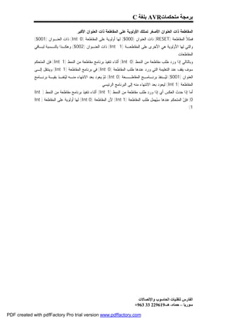 ‫ﺑﺮﻣﺠﺔ ﻣﺘﺤﻜﻤﺎت‪ AVR‬ﺑﻠﻐﺔ ‪C‬‬

                                      ‫ﺍﻟﻤﻘﺎﻁﻌﺔ ﺫﺍﺕ ﺍﻟﻌﻨﻭﺍﻥ ﺍﻷﺼﻐﺭ ﺘﻤﺘﻠﻙ ﺍﻷﻭﻟﻭﻴﺔ ﻋﻠﻰ ﺍﻟﻤﻘﺎﻁﻌﺔ ﺫﺍﺕ ﺍﻟﻌﻨﻭﺍﻥ ﺍﻷﻜﺒﺭ.‬
             ‫ﻓﻤﺜ ﹰ ﺍﻟﻤﻘﺎﻁﻌﺔ )‪ (RESET‬ﺫﺍﺕ ﺍﻟﻌﻨﻭﺍﻥ )000$( ﻟﻬﺎ ﺃﻭﻟﻭﻴﺔ ﻋﻠﻰ ﺍﻟﻤﻘﺎﻁﻌﺔ )0 ‪ (Int‬ﺫﺍﺕ ﺍﻟﻌﻨـﻭﺍﻥ )100$(‬
                                                                                                     ‫ﻼ‬
             ‫ﻭﺍﻟﺘﻲ ﻟﻬﺎ ﺍﻷﻭﻟﻭﻴﺔ ﻫﻲ ﺍﻷﺨﺭﻯ ﻋﻠﻰ ﺍﻟﻤﻘﺎﻁﻌـﺔ )1 ‪ (Int‬ﺫﺍﺕ ﺍﻟﻌﻨـﻭﺍﻥ )200$( ﻭﻫﻜـﺫﺍ ﺒﺎﻟﻨـﺴﺒﺔ ﻟﺒـﺎﻗﻲ‬
                                                                                                       ‫ﺍﻟﻤﻘﺎﻁﻌﺎﺕ.‬
             ‫ﻭﺒﺎﻟﺘﺎﻟﻲ ﺇﺫﺍ ﻭﺭﺩ ﻁﻠﺏ ﻤﻘﺎﻁﻌﺔ ﻤﻥ ﺍﻟﻨﻤﻁ )0 ‪ (Int‬ﺃﺜﻨﺎﺀ ﺘﻨﻔﻴﺫ ﺒﺭﻨﺎﻤﺞ ﻤﻘﺎﻁﻌﺔ ﻤﻥ ﺍﻟﻨﻤﻁ )1 ‪ (Int‬ﻓﺈﻥ ﺍﻟﻤﺘﺤﻜﻡ‬
             ‫ﺴﻭﻑ ﻴﻘﻑ ﻋﻨﺩ ﺍﻟﺘﻌﻠﻴﻤﺔ ﺍﻟﺘﻲ ﻭﺭﺩ ﻋﻨﺩﻫﺎ ﻁﻠﺏ ﺍﻟﻤﻘﺎﻁﻌﺔ )0 ‪ (Int‬ﻓﻲ ﺒﺭﻨﺎﻤﺞ ﺍﻟﻤﻘﺎﻁﻌﺔ )1 ‪ (Int‬ﻭﻴﻨﺘﻘل ﺇﻟـﻰ‬
             ‫ﺍﻟﻌﻨﻭﺍﻥ )100$( ﻟ ‪‬ـﻨﻔﺫ ﺒﺭﻨـﺎﻤـﺞ ﺍﻟﻤﻘﺎﻁــﻌﺔ )0 ‪ (Int‬ﺜ ‪ ‬ﻴﻌﻭﺩ ﺒﻌﺩ ﺍﻻﻨﺘﻬﺎﺀ ﻤﻨـﻪ ﻟ ‪‬ﻨﻔـﺫ ﺒﻘﻴـﺔ ﺒﺭﻨـﺎﻤﺞ‬
                               ‫ﻴ‬                         ‫ﻡ‬                                   ‫ﻴ‬
                                                     ‫ﺍﻟﻤﻘﺎﻁﻌﺔ )1 ‪ (Int‬ﻟﻴﻌﻭﺩ ﺒﻌﺩ ﺍﻻﻨﺘﻬﺎﺀ ﻤﻨﻪ ﺇﻟﻰ ﺍﻟﺒﺭﻨﺎﻤﺞ ﺍﻟﺭﺌﻴﺴﻲ .‬
             ‫ﺃﻤﺎ ﺇﺫﺍ ﺤﺩﺙ ﺍﻟﻌﻜﺱ ﺃﻱ ﺇﺫﺍ ﻭﺭﺩ ﻁﻠﺏ ﻤﻘﺎﻁﻌﺔ ﻤﻥ ﺍﻟﻨﻤﻁ )1 ‪ (Int‬ﺃﺜﻨﺎﺀ ﺘﻨﻔﻴﺫ ﺒﺭﻨﺎﻤﺞ ﻤﻘﺎﻁﻌﺔ ﻤﻥ ﺍﻟﻨﻤﻁ ) ‪Int‬‬
             ‫0( ﻓﺈ ‪ ‬ﺍﻟﻤﺘﺤﻜﻡ ﻋﻨﺩﻫﺎ ﺴ ‪‬ﻬﻤل ﻁﻠﺏ ﺍﻟﻤﻘﺎﻁﻌﺔ )1 ‪ (Int‬ﻷﻥ ﺍﻟﻤﻘﺎﻁﻌﺔ )0 ‪ (Int‬ﻟﻬﺎ ﺃﻭﻟﻭﻴﺔ ﻋﻠﻰ ﺍﻟﻤﻘﺎﻁﻌﺔ ) ‪Int‬‬
                                                                                       ‫ﻴ‬                 ‫ﻥ‬
                                                                                                             ‫1( .‬




                                                                              ‫اﻟﻔﺎرس ﻟﺘﻘﻨﯿﺎت اﻟﺤﺎﺳﻮب واﻹﺗﺼﺎﻻت‬
                                                                            ‫ﺳﻮرﯾﺎ – ﺣﻤﺎه- ھـ-916922 33 369+‬

‫‪PDF created with pdfFactory Pro trial version www.pdffactory.com‬‬
 