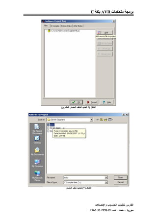 ‫ﺑﺮﻣﺠﺔ ﻣﺘﺤﻜﻤﺎت ‪ AVR‬ﺑﻠﻐﺔ ‪C‬‬




‫اﻟﺸﻜﻞ )٦ ﺗﺤﺪﯾﺪ اﻟﻤﻠﻒ اﻟﻤﺼﺪر ﻟﻠﻤﺸﺮوع‬




    ‫اﻟﺸﻜﻞ )٧( ﺗﺤﺪﯾﺪ ﻣﻠﻒ اﻟﻤﺼﺪر‬




                                  ‫ﺍﻟﻔﺎﺭﺱ ﻟﺘﻘﻨﻴﺎﺕ ﺍﻟﺤﺎﺴﻭﺏ ﻭﺍﻹﺘﺼﺎﻻﺕ‬
                             ‫ﺴﻭﺭﻴﺎ – ﺤﻤﺎﻩ- ﻫـ-916922 33 369+‬
 
