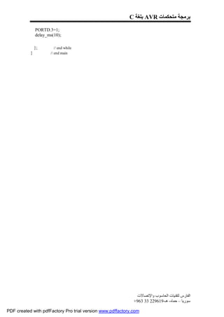 C ‫ ﺑﻠﻐﺔ‬AVR ‫ﺑﺮﻣﺠﺔ ﻣﺘﺤﻜﻤﺎت‬

               PORTD.3=1;
               delay_ms(10);

               };        // end while
           }          // end main




                                                              ‫اﻟﻔﺎرس ﻟﺘﻘﻨﯿﺎت اﻟﺤﺎﺳﻮب واﻹﺗﺼﺎﻻت‬
                                                             +963 33 229619-‫ﺳﻮرﯾﺎ – ﺣﻤﺎه- ھـ‬

PDF created with pdfFactory Pro trial version www.pdffactory.com
 