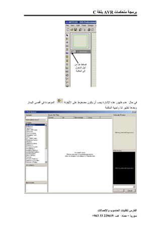 ‫ﺑﺮﻣﺠﺔ ﻣﺘﺤﻜﻤﺎت ‪ AVR‬ﺑﻠﻐﺔ ‪C‬‬




‫ﺍﻟﻤﻭﺠﻭﺩﺓ ﻓﻲ ﺃﻗﺼﻰ ﺍﻟﻴﺴﺎﺭ .‬   ‫ﻓﻲ ﺤﺎل ﻋﺩﻡ ﻅﻬﻭﺭ ﻫﺫﻩ ﺍﻹﺸﺎﺭﺓ ﻴﺠﺏ ﺃﻥ ﻴﻜﻭﻥ ﻤﻀﻐﻭﻁ ﻋﻠﻰ ﺍﻷﻴﻘﻭﻨﺔ‬
                                                           ‫ﻭﺒﻌﺩﻫﺎ ﺘﻅﻬﺭ ﻟﻨﺎ ﻭﺍﺠﻬﺔ ﺍﻟﻤﻜﺘﺒﺔ‬




                                                     ‫ﺍﻟﻔﺎﺭﺱ ﻟﺘﻘﻨﻴﺎﺕ ﺍﻟﺤﺎﺴﻭﺏ ﻭﺍﻹﺘﺼﺎﻻﺕ‬
                                                 ‫ﺴﻭﺭﻴﺎ – ﺤﻤﺎﻩ- ﻫـ-916922 33 369+‬
 