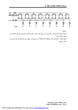 ‫ﺑﺮﻣﺠﺔ ﻣﺘﺤﻜﻤﺎت ‪ AVR‬ﺑﻠﻐﺔ ‪C‬‬




                                                                                                   ‫ﻤﻼﺤﻅﺔ :‬
         ‫ﻨﻼﺤﻅ ﺃﻥ ﻗﻁﺏ ﺍﻟﺨﺭﺝ ﻟﻠﺩﺍﺭﺓ ﺍﻷﻭﻟﻰ ﻴﺠﺏ ﺃﻥ ﻴﻁﺒﻕ ﻋﻠﻰ ﺍﻟﻌﻤﻭﺩ ﺍﻟﺫﻱ ﻓﻲ ﺃﻗﺼﻰ ﺍﻟﻴﻤﻴﻥ ﻓﻲ ﺤﺎل ﻜﺎﻥ ﺍﻟﻜﻼﻡ ﺍﻟﻤﺭﺍﺩ‬
                                                                                      ‫ﺇﻅﻬﺎﺭﻩ ﺒﺎﻟﻠﻐﺔ ﺍﻟﻌﺭﺒﻴﺔ .‬
         ‫ﻭﻅﻴﻔﺔ ﺍﻟﻘﻁﺏ ‪ Clear‬ﻓﻲ ﺍﻟﺩﺍﺭﺓ ﺍﻟﻤﺘﻜﺎﻤﻠﺔ 461‪ 74HC‬ﻫﻭ ﻭﻀﻊ ﺼﻔﺭ ﻤﻨﻁﻘﻲ ﻋﻠﻰ ﻜل ﺍﻟﻤﺨﺎﺭﺝ ﻋﻨﺩ ﻭﺼﻠﻪ ﺇﻟـﻰ‬
                                                                                             ‫ﺍﻟﺼﻔﺭ ﻤﻨﻁﻘﻲ .‬




                                                                         ‫اﻟﻔﺎرس ﻟﺘﻘﻨﯿﺎت اﻟﺤﺎﺳﻮب واﻹﺗﺼﺎﻻت‬
                                                                       ‫ﺳﻮرﯾﺎ – ﺣﻤﺎه- ھـ-916922 33 369+‬

‫‪PDF created with pdfFactory Pro trial version www.pdffactory.com‬‬
 