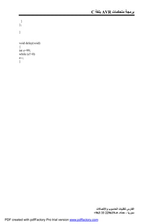 C ‫ ﺑﻠﻐﺔ‬AVR ‫ﺑﺮﻣﺠﺔ ﻣﺘﺤﻜﻤﺎت‬

          }
         };

         }


         void delay(void)
         {
         int e=99;
         while (e!=0)
         e--;
         }




                                                              ‫اﻟﻔﺎرس ﻟﺘﻘﻨﯿﺎت اﻟﺤﺎﺳﻮب واﻹﺗﺼﺎﻻت‬
                                                            +963 33 229619-‫ﺳﻮرﯾﺎ – ﺣﻤﺎه- ھـ‬

PDF created with pdfFactory Pro trial version www.pdffactory.com
 