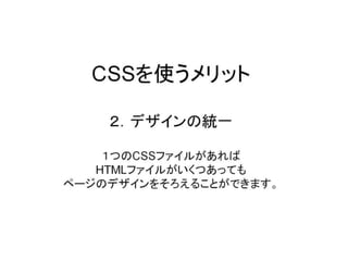 CSSを使うメリット２．デザインの統一１つのCSSファイルがあればHTMLファイルがいくつあってもページのデザインをそろえることができます。