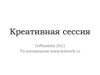 Креативная сессия
         Coffeedelia 2011
  По материалам www.kolesnik.ru
 