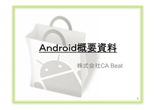 Ａｎｄｒｏｉｄ概要資料
                               株式会社CA Beat




                                             1
Copyright Ⓒ CA Beat,Inc 2011
 
