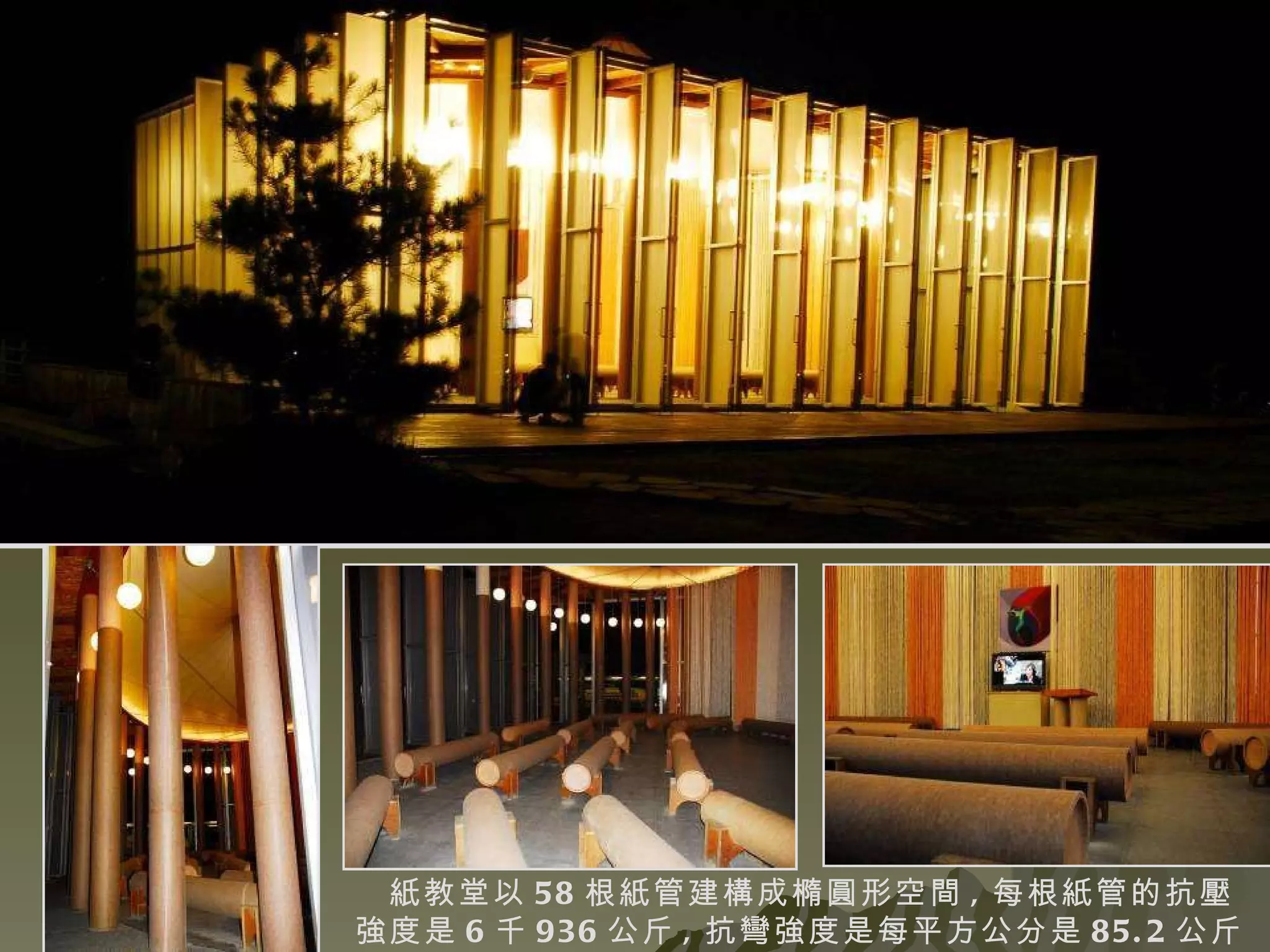 紙教堂以 58 根紙管建構成橢圓形空間 , 每根紙管的抗壓強度是 6 千 936 公斤 , 抗彎強度是每平方公分是 85.2 公斤 .  