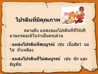 โปรตีนที่มีคุณภาพ   หมายถึง แหล่งของโปรตีนที่ที่ให้ปริมาณกรดอะมิโนจำเป็นครบถ้วน -   แหล่งโปรตีนที่สมบูรณ์  เช่น  เนื้อสัตว์  นม  ไข่  ถั่วเหลือง -  แหล่งโปรตีนที่ไม่สมบูรณ์  เช่น  ผัก และธัญพืช 