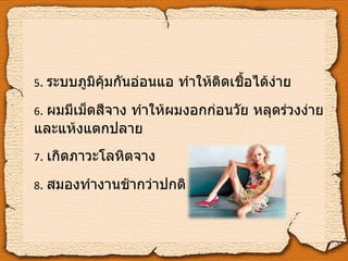 5 .   ระบบภูมิคุ้มกันอ่อนแอ ทำให้ติดเชื้อได้ง่าย 6 .   ผมมีเม็ดสีจาง ทำให้ผมงอกก่อนวัย หลุดร่วงง่าย และแห้งแตกปลาย 7 .   เกิดภาวะโลหิตจาง 8 .   สมองทำงานช้ากว่าปกติ 