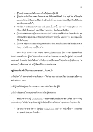 20

    5. ผูเ้ รี ยนกล้าแสดงออกอย่างมีเหตุผลมากขึนเป็ นผูพดและผูฟังทีดี
                                                           ้ ู     ้
    6. ผูเ้ รี ยนมีความคิดริ เริ มสร้างสรรค์ จากการทํางานทีมีโอกาสได้คิดสร้างสิ งต่างๆ มีโอกาสได้ลองผิด
       ลองถูก หรื อการทีได้พยายามแก้ปัญหาด้วยวิธีการคิดทีหลากหลายพยายามแก้ปัญหาโดยไม่ตีกรอบ
       ความคิดตนเองมากเกินไป
                                                                                             ่
    7. ทําให้เป็ นคนใจกว้าง ยอมรับฟังความคิดเห็นของคนอืนมากขึน ไม่ปิดใจเชือตนเองอยูฝ่ายเดียว และ
                                         ่                               ้ ่
       รู ้จกการเป็ นผูให้โดยเรี ยนรู ้วาการให้เป็ นความสุ ขอย่างหนึง (ผูให้ยอมเป็ นทีรัก)
             ั              ้
    8. รู ้จกการเคารพตนเองและผูอืน จากการทํางานร่ วมกันในบรรยากาศทีเป็ นกันเองมีความเป็ นมิตร ทํา
               ั                       ้
       ให้ผเู ้ รี ยนรู ้จกเคารพตนเองและปฏิบติตนด้วยความเคารพต่อผูอืน มีระเบียบวินยในตนเองมากขึน
                          ั                     ั                         ้                ั
       รู ้จกบังคับตนเอง
                   ั
    9. รู ้จกการทําใจเป็ นกลางและเลือกปฏิบติตนตามทางสายกลาง รวมทังมีเป้ าหมายชี วิตและมีแนวทาง
                 ั                                ั
       ในการดําเนินชีวตของตนเองทีชัดเจนขึน
                              ิ

        กล่าวโดยสรุ ป หลักการเรี ยนการสอนตามทฤษฎี Constructionism เป็ นการเรี ยนการสอนทีผูเ้ รี ยน
เรี ยนรู ้ จากการสร้างงาน ผูเ้ รี ยนได้ดาเนิ นกิ จกรรมการเรี ยนด้วยตนเองโดยการลงมือปฏิบติหรื อสร้างงานที
                                        ํ                                              ั
ตนเองสนใจ ในขณะเดียวกันก็เปิ ดโอกาสให้สัมผัสและแลกเปลียนความรู ้กบสมาชิ กในกลุ่ม ผูเ้ รี ยนจะสร้าง
                                                                 ั
องค์ความรู ้ขึนด้วยตนเองจากการปฏิบติงานทีมีความหมายต่อตนเอง
                                  ั

ครู ผ้ ูสอนจะต้ องสร้ างให้ เกิดองค์ ประกอบครบทัง 3 ประการ คือ

1) ให้ผเู ้ รี ยนได้ลงมือประกอบกิจกรรมด้วยตนเอง (ได้สร้างงาน) ตามความสนใจ ตามความชอบหรื อความ
ถนัด ของแต่ละบุคคล

2) ให้ผเู ้ รี ยนได้เรี ยนรู ้ภายใต้บรรยากาศและสภาพแวดล้อมในการเรี ยนรู ้ทีดี

3) มีเครื องมืออุปกรณ์ในการประกอบกิจกรรมการเรี ยนรู ้ทีเหมาะสม

                                                         ั
        สําหรับการนําทฤษฎี Constructionism มาประยุกต์ใช้กบการเรี ยนการสอนปกตินน ผมมองว่าครู
                                                                              ั
สามารถประยุกต์ใช้ได้ง่ายในวิชาทีมีการปฏิบติหรื อวิชาทีต้องการฝึ กทักษะ โดยแยกแยะได้ 3 ลักษณะ คือ
                                         ั

    •   ประยุกต์ใช้บางส่ วน กล่าวคือ นําทฤษฎี Constructionism มาประยุกต์ใช้เป็ นครังคราว โดยเลือกให้
        เหมาะสมกับวัตถุประสงค์และเนือหา
 