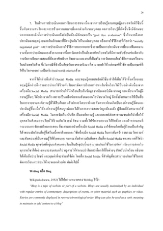 26

        7. ในด้านการประเมิ นผลการเรี ยนการสอน เนื องจากการเรี ยนรู ้ ตามทฤษฎี คอนสตรั คติ วิซึมนี
ขึ นกับความสนใจและการสร้ างความหมายที แตกต่างกันของบุ ค คล ผลการเรี ยนรู ้ ทีเกิ ดขึ นจึ ง มี ลกษณะ
                                                                                                 ั
หลากหลาย ดังนันการประเมินผลจึงจําเป็ นต้องมีลกษณะเป็ น “goal free evaluation” ซึ งก็หมายถึ งการ
                                                    ั
ประเมินตามจุดมุ่งหมายในลักษณะที ยืดหยุ่นกันไปในแต่ละบุ คคล หรื ออาจใช้วิธีการที เรี ยกว่า “socially
negotiated goal” และการประเมินควรใช้วิธีการหลากหลาย ซึ งอาจเป็ นการประเมินจากเพือน แฟ้ มผลงาน
รวมทังการประเมินตนเองด้วย นอกจากนีการวัดผลจําเป็ นต้องอาศัยบริ บทจริ งทีมีความซับซ้อนเช่นเดียวกับ
การจัดการเรี ยนการสอนทีต้องอาศัยบริ บท กิจกรรม และงานทีเป็ นจริ ง การวัดผลจะต้องใช้กิจกรรมหรื องาน
ในบริ บทจริ งด้วย ซึ งในกรณี ทีจําเป็ นต้องจําลองของจริ งมา ก็สามารถทําได้ แต่เกณฑ์ทีใช้ควรเป็ นเกณฑ์ที
ใช้ในโลกของความเป็ นจริ ง (real world criteria) ด้วย
          จากทีได้กล่าวถึ งคําว่า Social Media และทฤษฎี คอนสตรัคติวิซึม ทําให้เห็ นได้ว่าทังเครื องและ
ทฤษฎี ทีกล่ าวถึ งสามารถนํามาใช้ร่วมกันในการจัดการเรี ยนการสอนในชันเรี ยนได้เป็ นอย่างดี เนื องจาก
เครื องมือ Social Media สามารถช่ วยให้นกเรี ยนสื บค้นข้อมูลจากอินเตอร์ เน็ต จากครู จากเพือน หรื อผูมี
                                                ั                                                        ้
ความรู ้อืนๆ ได้อย่างรวดเร็ ว เพราะเป็ นเครื อข่ายทางสังคมออนไลน์ขนาดใหญ่ อีกทังยังสามารถใช้เป็ นสื อ
ในการรวบรวมองค์ความรู ้ทีได้สืบค้นมา แล้วทําการวิเคราะห์ และสังเคราะห์จนเกิดเป็ นองค์ความรู ้ทีตนเอง
ประดิ ษ ฐ์ขึน เมื อได้องค์ค วามรู ้ ที สมบูรณ์ และได้รับการตรวจสอบว่าถู ก ต้องแล้ว ผูเ้ รี ยนก็ย งสามารถใช้
                                                                                                 ั
เครื องมือ Social Media ในการจัดเก็บ บันทึก เป็ นองค์ความรู ้ และเผยแพร่ ต่อสาธารณชนต่อไป เพือให้
บุ ค คลในสั ง คมออนไลน์ ไ ด้ร่ วมกันวิ จารณ์ ติ ช ม รวมทังให้ ข ้อเสนอแนะได้อี ก ด้วย และถ้า หากมองที
กระบวนการจัดการเรี ยนการสอน ก็จะสามารถนําเครื องมือ Social Media มาใช้สอนโดยยึดผูเ้ รี ยนเป็ นสําคัญ
ได้ เพราะนักเรี ยนคือผูทีสร้างเนือหาด้วยตนเอง ใช้เครื องมือ Social Media ในการค้นคว้า รวบรวม วิเคราะห์
                       ้
และสังเคราะห์เป็ นความรู ้ได้ดวยตนเอง จนกระทังทําการบันทึกของในสื อ Social Media ของตน แต่ก็ใช่วา
                                ้                                                                          ่
                           ่
Social Media ทุกชนิดทีอยูบนสังคมออนไลน์ในปั จจุบนนีจะสามารถนํามาใช้ในการจัดการเรี ยนการสอนใน
                                                        ั
ทุกรายวิชาได้อย่างเหมาะสมเสมอไป ครู ควรให้คาแนะนําในการเลือกใช้สือต่างๆ สําหรับนักเรี ยน อธิ บาย
                                                    ํ
ให้เห็นถึงประโยชน์ และคุณค่าทีจะทํามาใช้ต่อ โดยสื อ Social Media ทีสําคัญทีจะสามารถนํามาใช้ในการ
จัดการเรี ยนการสอนได้ จะขอยกตัวอย่าง ดังต่อไปนี

        Weblog หรือ Blog
         Wikipedia (www, 2552) ได้ให้ความหมายของ Weblog ไว้วา     ่
         “Blog is a type of website or part of a website. Blogs are usually maintained by an individual
with regular entries of commentary, descriptions of events, or other material such as graphics or video.
Entries are commonly displayed in reverse-chronological order. Blog can also be used as a verb, meaning
to maintain or add content to a blog”
 