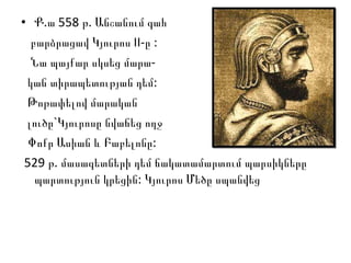 Ք.ա 558 թ. Անշանում գահ  բարձրացավ Կյուրոս II-ը : Նա պայքար սկսեց մարա- կան տիրապետության դեմ: Թոթափելով մարական  լուծը`Կյուրոսը նվաճեց ողջ Փ ոքր Ասիան և Բաբելոնը:  529 թ. մասագետների դեմ ճակատամարտում պարսիկները պարտություն կրեցին: Կյուրոս Մեծը սպանվեց  