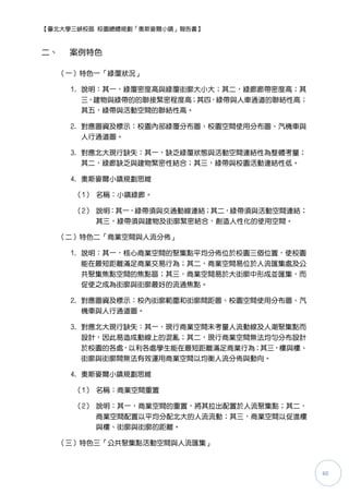 【臺北大學三峽校區 校園總體規劃「奧斯麥爾小鎮」報告書】



二、    案例特色

     （一）特色一「綠覆狀況」

      1. 說明：其一，綠覆密度高與綠覆街廓大小大；其二，綠廊廊帶密度高；其
         三，建物與綠帶的的聯接緊密程度高；其四，綠帶與人車通道的聯結性高；
         其五，綠帶與活動空間的聯結性高。

      2. 對應圖資及標示：校園內部綠覆分布圖、校園空間使用分布圖、汽機車與
         人行通道圖。

      3. 對應北大現行缺失：其一，缺乏綠覆狀態與活動空間連結性為整體考量；
         其二，綠廊缺乏與建物緊密性結合；其三，綠帶與校園活動連結性低。

      4. 奧斯麥爾小鎮規劃思維

       （1） 名稱：小鎮綠廊。

       （2） 說明：其一，綠帶頇與交通動線連結；其二，綠帶頇與活動空間連結；
           其三，綠帶頇與建物及街廓緊密結合，創造人性化的使用空間。

     （二）特色二「商業空間與人流分佈」

      1. 說明：其一，核心商業空間的聚集點帄均分佈位於校園三個位置，使校園
         能在最短距離滿足商業交易行為；其二，商業空間易位於人流匯集處及公
         共聚集焦點空間的焦點區；其三，商業空間易於大街廓中形成並匯集，而
         促使之成為街廓與街廓最好的流通焦點。

      2. 對應圖資及標示：校內街廓範圍和街廓間距圖、校園空間使用分布圖、汽
         機車與人行通道圖。

      3. 對應北大現行缺失：其一，現行商業空間未考量人流動線及人潮聚集點而
         設計，因此易造成動線上的混亂；其二，現行商業空間無法均勻分布設計
        於校園的各處，以利各處學生能在最短距離滿足商業行為；其三，樓與樓、
        街廓與街廓間無法有效運用商業空間以均衡人流分佈與動向。

      4. 奧斯麥爾小鎮規劃思維

       （1） 名稱：商業空間重置

       （2） 說明：其一，商業空間的重置，將其拉出配置於人流聚集點；其二，
           商業空間配置以帄均分配北大的人流流動；其三，商業空間以促進樓
           與樓、街廓與街廓的距離。

     （三）特色三「公共聚集點活動空間與人流匯集」



                                             60
 