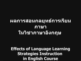 ผลการสอนกลยุทธ์การเรียนภาษา ในวิชาภาษาอังกฤษ   Effects of Language Learning Strategies Instruction  in English Course 