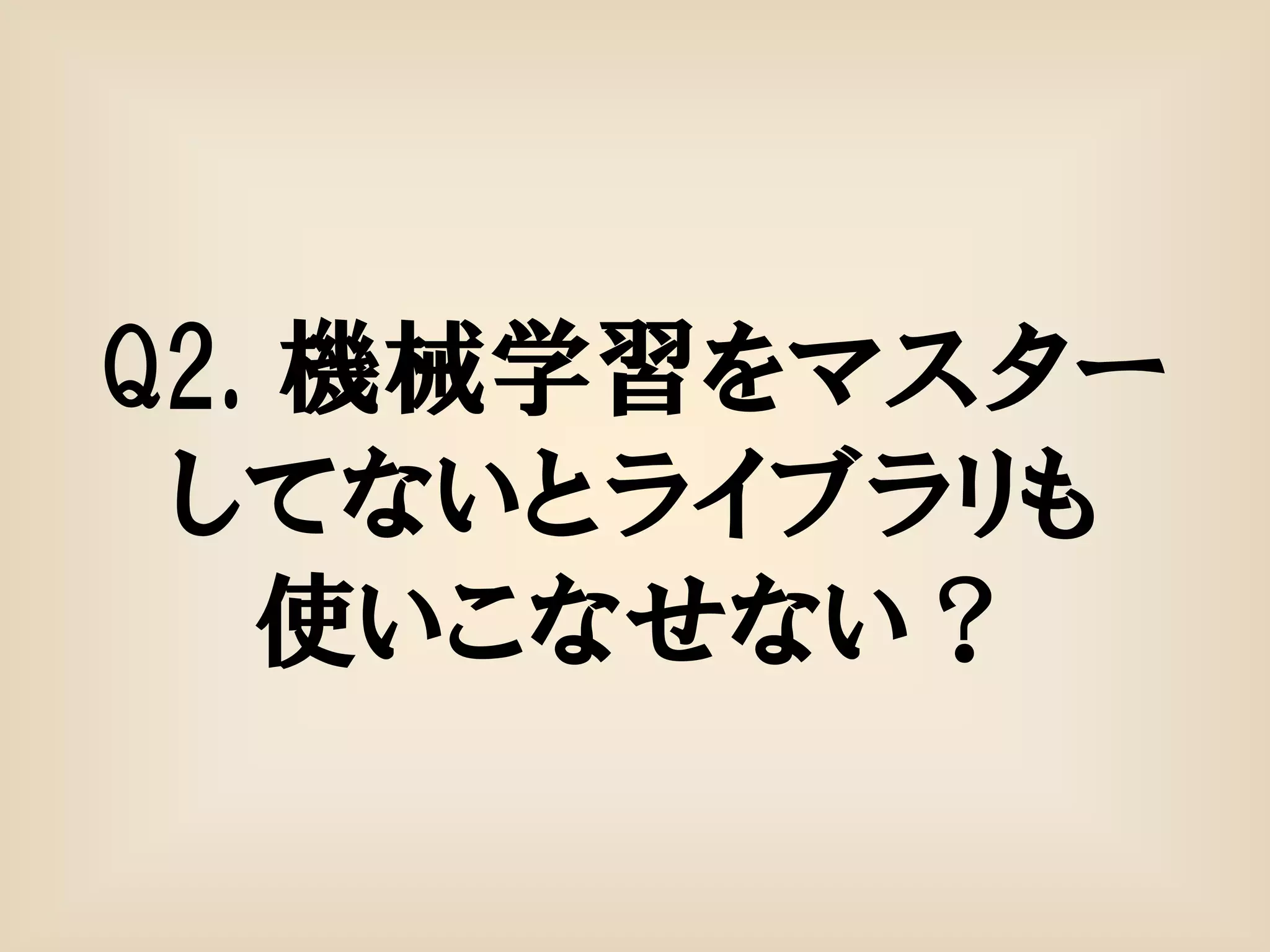 Q2. 機械学習をマスター
 してないとライブラリも
   使いこなせない？
 