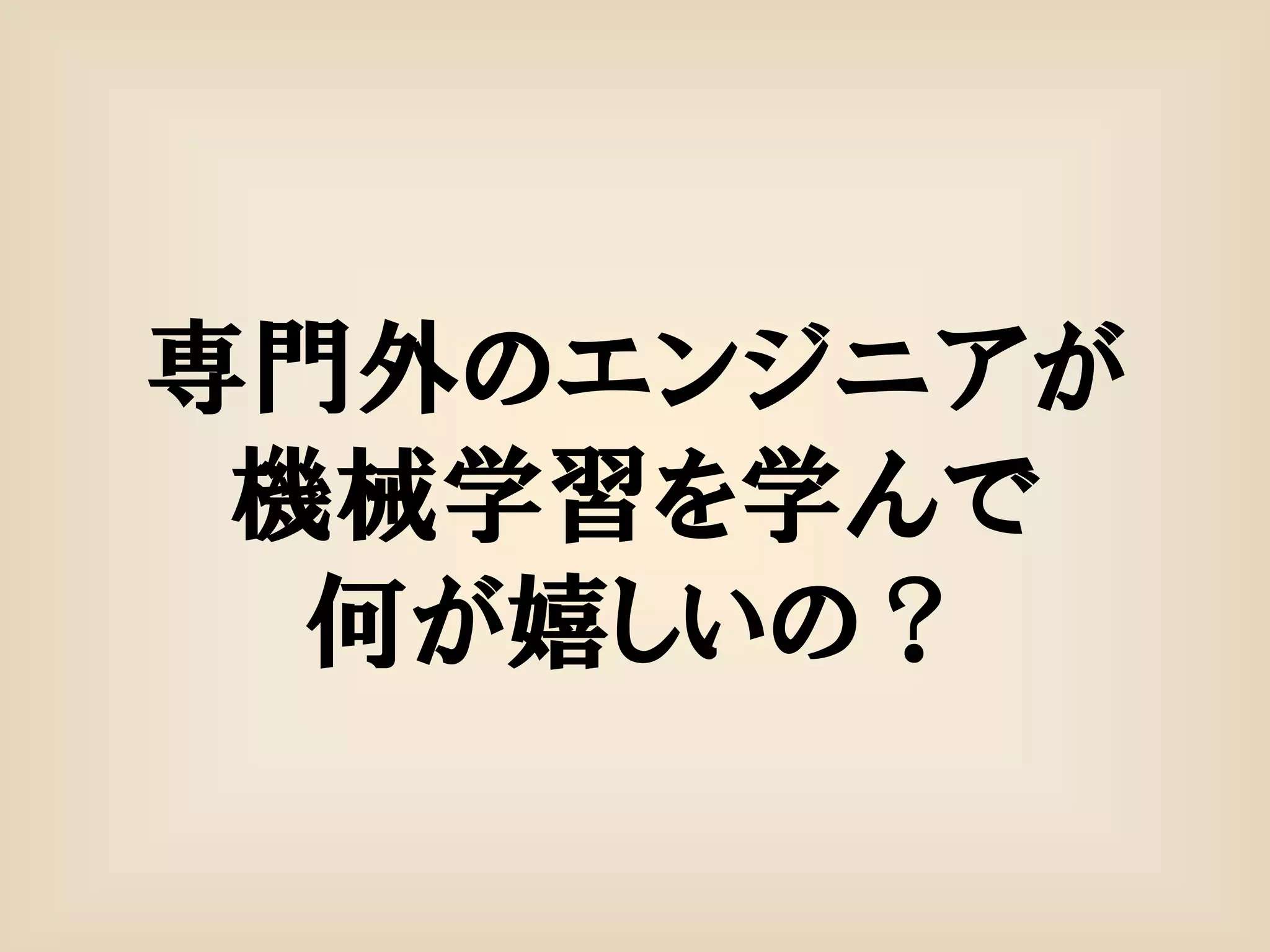専門外のエンジニアが
 機械学習を学んで
  何が嬉しいの？
 