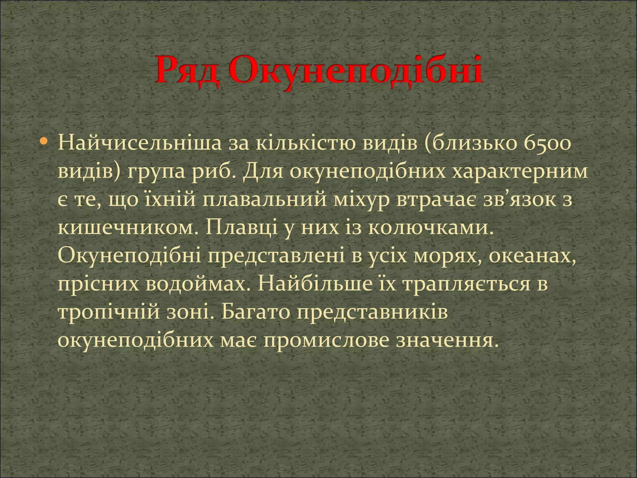 Найчисельніша за кількістю видів (близько 6500 видів) група риб. Для окунеподібних характерним є те, що їхній плавальний міхур втрачає зв’язок з кишечником. Плавці у них із колючками. Окунеподібні представлені в усіх морях, океанах, прісних водоймах. Найбільше їх трапляється в тропічній зоні. Багато представників окунеподібних має промислове значення. 