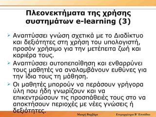 Πλεονεκτήματα της χρήσης συστημάτων e-learning (3) <ul><li>Αναπτύσσει γνώση σχετικά με το Διαδίκτυο και δεξιότητες στη χρή...