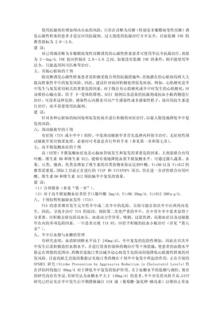 使用抗凝剂有增加颅内出血的风险，只有在诊断为房颤（特别是非瓣膜病变性房颤）诱
发心源性栓塞的患者才适宜应用抗凝剂。过大强度的抗凝治疗并不安全，目前监测 INR 的
推荐指标为 2.0～3.0。
建 议：
    对已明确诊断为非瓣膜病变性房颤诱发的心源性栓塞患者可使用华法令抗凝治疗，                                 剂量
为 2～4mg/d，INR 值应控制在 2.0～3.0 之间。如果没有监测 INR 的条件，则不能使用华
法令，只能选用阿司匹林等治疗。
五、其他心脏病的干预
    除房颤诱发心源性栓塞患者需积极采取合理的抗凝措施外，                       其他潜在的心脏病均将大大
提高栓塞性卒中的复发风险。因此，建议针对病因积极处理原发疾病。例如，心肌梗死是卒
中发生与复发密切相关的重要危险因素。               对于既往有心肌梗死或卒中时发生的心肌梗死，                     应
该维持心输出量，给予 β-受体阻滞剂、ACEI 制剂以及适量的抗凝剂或抗血小板药物进行
治疗，可改善这种危险。感染性心内膜炎可以产生感染性或非感染性栓子，故应用抗生素进
行治疗，而不需要使用抗凝剂。
建 议：
    针对各种心脏病的病因处理原发疾病并进行积极的对症治疗，                        以最大限度地降低卒中复
发的风险。
六、颈动脉狭窄的干预
    有症状（TIA 或小卒中）的轻、中度颈动脉狭窄者首先选择内科保守治疗，无症状性颈
动脉狭窄更应慎重处理，必要时可考虑是否行外科手术（参见第一章和第七章）                               。
七、高半胱氨酸血症的干预
    高（同型）半胱氨酸血症也是心脑血管病发生和复发的重要危险因素。大剂量联合应用
叶酸、维生素 B6 和维生素 B12，能够有效地降低血浆半胱氨酸水平。可通过摄入蔬菜、水
果、豆类、瘦肉、鱼类及增加了维生素的谷类食物来保证达到叶酸、VitB6 以及 VitB12 的
推荐需要量。    国际上目前正在进行的 VISP 和 VITATOPS 项目，             旨在进一步评价联合应用叶
酸、维生素 B6 和维生素 B12 预防脑卒中复发的效果。
建 议：
（1）合理膳食（参见“第一章”）           。
（2）对于高半胱氨酸血症者给予口服叶酸 2mg/d、VitB6 30mg/d、VitB12 500μg/d。
八、干预短暂性脑缺血发作（TIA）
    TIA 的患者都有发生完全性卒中或二次卒中的危险，且很可能在初次卒中后两周内发
生。因此，寻找并治疗 TIA 的原因，预防第二次更严重的卒中，在中青年卒中患者显得十
分重要。应积极去除包括高血压、血流动力学异常、吸烟、过量饮酒、高脂血症以及动脉狭
窄在内的多项危险因素。一旦患者出现 TIA 时，应给予积极的抗血小板治疗（详见“第六
章”）  。
九、卒中后血脂与血糖的管理
    有研究表明，血清胆固醇水平高于 240mg/dl，卒中复发的危险性增加。因此在首次卒
中发生后需积极监控血脂水平，           并进行饮食控制和药物治疗等干预措施，                  使患者的血脂水平
稳定在理想的范围内。       药物首选他汀类以减少冠心病发生危险而间接降低心脏源性栓塞的再
发风险。    目前尚缺乏直接的数据证实他汀类药物在干预卒中复发中所起的作用。                            正在开展的
SPARCL 研究（Stroke Prevention by Aggressive Reduction in Cholesterol Levels）旨
在评估阿伐他汀 80mg/d 对于降低卒中复发的保护作用。                  关于血糖水平的监测与调控，             现有
的研究尚存有争议。     有研究认为血糖水平大于 140mg/dl 的患者，               卒中再发的风险升高。         GIST
研究已经证实在卒中发生后早期静脉滴注 GIK 液（葡萄糖-氯化钾-胰岛素）以维持正常血
 