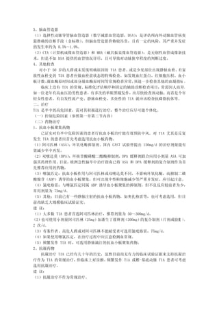 3、脑血管造影
（1）选择性动脉导管脑血管造影（数字减影血管造影，DSA）       ：是评估颅内外动脉血管病变
最准确的诊断手段（金标准）     。但脑血管造影价格较昂贵，且有一定的风险，其严重并发症
的发生率约为 0.5%～1.0%。
（2）CTA（计算机成像血管造影）和 MRA（磁共振显像血管造影）      ：是无创性血管成像新技
术，但是不如 DSA 提供的血管情况详尽，且可导致对动脉狭窄程度的判断过度。
4、其他检查
   对小于 50 岁的人群或未发现明确原因的 TIA 患者、  或是少见部位出现静脉血栓、     有家
族性血栓史的 TIA 患者应做血栓前状态的特殊检查。如发现血红蛋白、红细胞压积、血小
板计数、  凝血酶原时间或部分凝血酶原时间等常规检查异常，       须进一步检查其他的血凝指标 。
    临床上没有 TIA 的常规、 标准化评估顺序和固定的辅助诊断检查项目，       常需因人而异，
如一位老年有高血压的男性患者，有多次的单眼黑矇发作，应尽快检查颈动脉；而若是个年
轻女性患者，有自发性流产史、静脉血栓史，多灶性的 TIA 就应该检查抗磷脂抗体等。
二、治疗
TIA 是卒中的高危因素，需对其积极进行治疗，整个治疗应尽可能个体化。
（一）控制危险因素（参照第一章第三节内容）
（二）药物治疗
1、抗血小板聚集药物
    已证实对有卒中危险因素的患者行抗血小板治疗能有效预防中风。对 TIA 尤其是反复
发生 TIA 的患者应首先考虑选用抗血小板药物。
（1）阿司匹林（ASA）  ：环氧化酶抑制剂。国内 CAST 试验曾提出 150mg/d 的治疗剂量能有
效减少卒中再发。
（2）双嘧达莫（DPA）  ：环核苷酸磷酸二酯酶抑制剂，DPA 缓释剂联合应用小剂量 ASA 可加
强其药理作用。   目前， 欧洲急性脑卒中治疗指南已将 ASA 和 DPA 缓释剂的复合制剂作为首
先推荐应用的药物。
（3）噻氯匹定：抗血小板作用与阿司匹林或双嘧达莫不同，不影响环氧化酶，而抑制二磷
酸腺苷（ADP）诱导的血小板聚集，但可出现中性粒细胞减少等严重并发症，应引起注意。
（4）氯吡格雷：与噻氯匹定同属 ADP 诱导血小板聚集的抑制剂，但不良反应较前者为少，
常用剂量为 75mg/d。
（5）其他：目前已有一些静脉注射的抗血小板药物，如奥扎格雷等，也可考虑选用，但目
前尚缺乏大规模临床试验证实。
建 议：
（1）大多数 TIA 患者首选阿司匹林治疗，推荐剂量为 50～300mg/d。
（2） 也可使用小剂量阿司匹林   （25mg）加潘生丁缓释剂（200mg）的复合制剂（片剂或胶囊 ）  ，
2 次/d。
（3）有条件者、高危人群或对阿司匹林不能耐受者可选用氯吡格雷，75mg/d。
（4）如果使用噻氯匹定，在治疗过程中应注意检测血常规。
（5）频繁发作 TIA 时，可选用静脉滴注的抗血小板聚集药物。
2、抗凝药物
    抗凝治疗 TIA 已经有几十年的历史，虽然目前尚无有力的临床试验证据来支持抗凝治
疗作为 TIA 的常规治疗，  但临床上对房颤、  频繁发作 TIA 或椎-基底动脉 TIA 患者可考虑
选用抗凝治疗。
建 议：
（1）抗凝治疗不作为常规治疗。
 