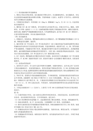 （三）防治脑动脉痉挛及脑缺血
1、维持正常血压和血容量：血压偏高给予降压治疗；在动脉瘤处理后，血压偏低者，首先
应去除诱因如减或停脱水和降压药物；予胶体溶液（白蛋白、血浆等）扩容升压；必要时使
用升压药物如多巴胺静滴。
2、早期使用尼莫地平：常用剂量 10～20mg/d，静脉滴注 1mg/h，共 10～14 天，注意其低
血压的副作用。
3、腰穿放 CSF 或 CSF 置换术：多年来即有人应用此等方法，但缺乏多中心、随机、对照
研究。在早期（起病后 1～3 天）行脑脊液置换可能利于预防脑血管痉挛，减轻后遗症状。
剧烈头痛、  烦躁等严重脑膜刺激征的患者，     可考虑酌情选用， 适当放 CSF 或 CSF 置换治疗 。
注意有诱发颅内感染、再出血及脑疝的危险。
（四）防治脑积水
1、药物治疗：轻度的急、慢性脑积水都应先行药物治疗，给予醋氮酰胺等药物减少 CSF 分
泌，酌情选用甘露醇、速尿等。
2、脑室穿刺 CSF 外引流术：CSF 外引流术适用于 SAH 后脑室积血扩张或形成铸型出现急
性脑积水经内科治疗后症状仍进行性加剧，有意识障碍者；或患者年老、心、肺、肾等内脏
严重功能障碍，不能耐受开颅手术者。紧急脑室穿刺外引流术可以降低颅内压、改善脑脊液
循环，减少梗阻性脑积水和脑血管痉挛的发生，可使 50%～80%的患者临床症状改善，引流
术后尽快夹闭动脉瘤。CSF 外引流术可与 CSF 置换术联合应用。
3、CSF 分流术：慢性脑积水多数经内科治疗可逆转，如内科治疗无效或脑室 CSF 外引流效
果不佳，CT 或 MRI 见脑室明显扩大者，要及时行脑室-心房或脑室-腹腔分流术，以防加重
脑损害。
（五）病变血管的处理
1、血管内介入治疗：介入治疗无需开颅和全身麻醉，对循环影响小，近年来已经广泛应用
于颅内动脉瘤治疗。术前须控制血压，使用尼莫地平预防血管痉挛，行 DSA 检查确定动脉
瘤部位及大小形态，    选择栓塞材料行瘤体栓塞或者载瘤动脉的闭塞术。     颅内动静脉畸形    （AVM）
有适应证者也可以采用介入治疗闭塞病变动脉。
2、外科手术：需要综合考虑动脉瘤的复杂性、手术难易程度、患者临床情况的分级等以决
定手术时机。   动脉瘤性 SAH 倾向于早期手术  （3 天内）夹闭动脉瘤；一般 Hunt 和 Hess 分
级≤ Ⅲ级时多主张早期手术。Ⅳ、Ⅴ级患者经药物保守治疗情况好转后可行延迟性手术
（10～14 天 ） 对 AVM 反复出血者，年轻患者、病变范围局限和曾有出血史的患者首选显
          。
微手术切除。
3、立体定向放射治疗（γ-刀治疗）     ：主要用于小型 AVM 以及栓塞或手术治疗后残余病灶
的治疗。
建 议：
（1）有条件的医疗单位，SAH 患者应由神经外科医师首诊，并收住院诊治；如为神经内科
首诊者，亦应请神经外科会诊，尽早查明病因，进行治疗。
（2）SAH 的诊断检查首选颅脑 CT，动态观察有助了解出血吸收、再出血、继发脑损害等。
（3）临床表现典型，而 CT 无出血征象，可谨慎腰穿 CSF 检查，以获得确诊。
（4）条件具备的医院应争取做脑血管影像学检查，怀疑动脉瘤时须尽早行 DSA 检查，如患
者不愿做 DSA 时也可先行 MRA 或 CTA。
（5）积极的内科治疗有助于稳定病情和功能恢复。为防再出血、继发出血等，可考虑抗纤
溶药与钙通道阻滞剂合用。
（6）依据脑血管异常病变、病情及医疗条件等，来考虑选用血管内介入治疗、开颅手术或
放射外科等治疗。
 