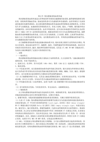 第五节 颅内静脉系统血栓形成
   颅内静脉系统血栓形成是由多种病因所导致的以脑静脉回流受阻、           脑脊液吸收障碍为特
征的一组特殊类型脑血管病。     依病变的性质可分为感染性和非感染性，       前者常继发于头面部
或其他部位化脓性感染灶，    故又称化脓性静脉血栓形成或血栓性静脉炎及静脉窦炎；           后者的
发生多与高凝状态、血液瘀滞及管壁损伤有关，常见于衰竭、脱水、产褥期、服用避孕药以
及颅脑外伤、内科多种疾病的患者；也有不明原因者。近年来对本病遗传学的研究认为活性
蛋白 C 抵抗（APC-R）是重要的危险因素。根据血栓部位可区分为皮质静脉血栓形成、深静
脉血栓形成和硬膜窦血栓形成。     后者又可分为海绵窦、 上矢状窦、    横窦、  乙状窦等血栓形成 ，
临床上以上矢状窦血栓形成为多见，也有数窦血栓并存者。单纯的皮质静脉血栓形成罕见，
多为硬膜窦血栓扩展所致。
   由于脑静脉系统血栓形成远较脑动脉血栓少见，    临床表现又极易与良性颅内压增高、          颅
内占位病变、缺血或出血性卒中、脑脓肿、脑炎、代谢性脑病等多种疾病相混淆，故以往对
本病存在较多的误诊、    漏诊。随着神经影像学的发展， 尤其是 CT、MRI 和 MRV 的临床应用 ，
为及时正确诊断提供了无创且可靠的检查手段。
一、诊断
（一）临床特点
   颅内静脉系统血栓的临床表现主要取决于血栓的性质、       大小及部位等，      与脑动脉血栓形
成相比较，有如下临床特点：
1、起病方式：有多种，其中亚急性（48h～30d） 慢 性 （30d 以上）起病者占多数（73%）。
                          、
2、临床表现：
（1）不仅复杂多样，而且除海绵窦血栓形成外均缺乏特征性：既可表现为单纯颅内压增高，
也可为伴或不伴有颅内高压的局灶性脑功能受累的表现（瘫痪、癫痫、失语、偏盲、感觉障
碍等） ，还可表现为以意识障碍为主颇似亚急性弥漫性脑病者。
（2）由于脑静脉间吻合丰富，尤其是大脑皮质静脉受累时，症状体征波动多变；可为单侧
或双侧，亦可左右交替；分布也不符合动脉血栓致供血区功能障碍的特点。
（3）伴发脑实质出血（出血性梗死、皮质下血肿）或/及蛛网膜下腔出血也较脑动脉血栓为
多。
（4）各年龄组均可发病，年轻患者居多；常无高血压、动脉硬化病史。
（二）辅助检查
   由于颅内静脉系统血栓形成具有起病形式多种、病情病程多变、临床表现多样的特点，
对临床疑似病例宜及时行神经影像学检查，以期尽早确诊。
1、影像学检查：对临床疑似脑静脉系统血栓患者的确诊，有赖于影像学检查的支持。
（1）头部 CT 扫描：颅内静脉系统的血栓的影像学表现可分为直接征象和间接征象两部分。
直接征象包括：CT 平扫时可看到的束带征（cord sign）、高密 度三 角征（dense triangle）
和 CT 增强扫描后可见到的 Delta 征又称空三角征（empty triangle sign）。间接征象包
括：脑室变小，脑白质低密度，静脉性脑梗死（包括出血性梗死和非出血性梗死）               ，条索状
高密度影。  在已经证实的颅内静脉系统血栓中约有 20%的病例 CT 扫描是正常的，         在表现为
单纯颅内压增高的患者中，其比率更是高达 50%。因此如果仅凭头颅 CT 检查，有一部分患
者将被漏诊、误诊。故临床上高度怀疑为颅内静脉系统血栓的患者，即使行头颅 CT 扫描是
正常的，也要尽早行 MRI 和 MRV 检查，以免延误诊断和治疗。
（2）MRI：可直接显示颅内静脉窦及较大的静脉，又可显示静脉窦血栓引起的各种病变。因
此应用于诊断的优势在于：既可直接显示颅内静脉（窦）内的血栓，又能反映血栓的病理基
础及演变过程，对颅内静脉系统血栓所致的脑实质病变，MRI 也比 CT 显示的更敏感、更准
 