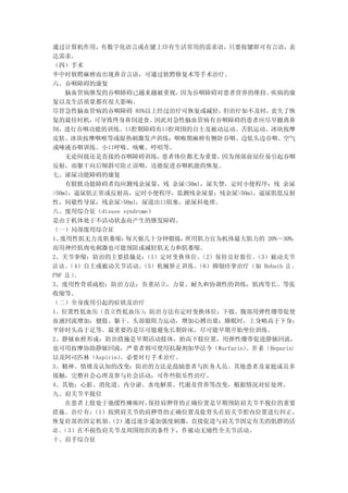 通过计算机作用，有数字化语言或在键上印有生活常用的需求语，只要按键即可有言语，表
达需求。
（四）手术
卒中时软腭麻痹而出现鼻音言语，可通过软腭修复术等手术治疗。
六、吞咽障碍的康复
    脑血管病继发的吞咽障碍已越来越被重视，      因为吞咽障碍对患者营养的维持、  疾病的康
复以及生活质量都有很大影响。
尽管急性脑血管病的吞咽障碍 85%以上经过治疗可恢复或减轻，       但治疗如不及时， 丧失了恢
复的最佳时机，   可导致终身鼻饲进食。     因此对急性脑血管病有吞咽障碍的患者应尽早撤离鼻
饲，进行吞咽功能的训练。口腔期障碍有口腔周围的自主及被动运动、舌肌运动、冰块按摩
皮肤、冰块按摩咽喉等或湿热刺激发声训练；咽喉期麻痹有侧卧吞咽、边低头边吞咽、空气
或唾液吞咽训练、小口呼吸、咳嗽、哼唱等。
    无论间接还是直接的吞咽障碍训练，      患者体位都尤为重要。 因为颈部前屈位易引起吞咽
反射，而躯干向后倾斜可防止误咽，还能促进吞咽机能的恢复。
七、泌尿功能障碍的康复
    有膀胱功能障碍者均应测残余尿量，残 余尿<50ml，尿失禁，定时小便程序；残 余尿
>50ml，逼尿肌正常或反射高，定时小便程序，监测残余尿量；残余尿>50ml，逼尿肌低反射
性，间歇性导尿；残余尿>50ml，尿道出口阻塞，泌尿科处理。
八、废用综合征（disuse syndrome）
是由于机体处于不活动状态而产生的继发障碍。
（一）局部废用综合征
1、废用性肌无力及肌萎缩：   每天做几十分钟锻炼，    所用肌力宜为机体最大肌力的 20%～30%，
而用神经肌肉电刺激也可能预防或减轻肌无力和肌萎缩。
2、关节挛缩：防治的主要措施是：      （1）定时变换体位。 （2）保持良好肢位。（3）被动关节
活 动 。 4）自主或被动关节活动。
     （               （5）机械矫正训练。 （6）抑制痉挛治疗（如 Bobath 法 ，
PNF 法 ）。
3、废用性骨质疏松：防治方法：负重站立，力量、耐久和协调性的训练，肌肉等长、等张
收缩等。
（二）全身废用引起的症状及治疗
1、位置性低血压（直立性低血压）      ：防治方法有定时变换体位；下肢、腹部用弹性绷带促使
血液回流增加；健肢、躯干、头部做阻力运动，增加心搏出量；睡眠时，上身略高于下身；
平卧时头高于足等。最重要的是尽可能避免长期卧床，尽可能早期开始坐位训练。
2、静脉血栓形成：防治措施是早期活动肢体，抬高下肢位置，用弹性绷带促进静脉回流，
也可用按摩协助静脉回流，严重者则可使用抗凝剂如华法令（Warfarin） 肝 素 （Heparin）
                                         、
以及阿司匹林（Aspirin）。必要时行手术治疗。
3、精神、情绪及认知的改变：防治的方法是鼓励患者与医务人员、其他患者及家庭成员多
接触，完整社会心理及参与社会活动，可作些娱乐性治疗。
4、其他：心脏、消化道、内分泌、水电解质、代谢及营养等改变，根据情况对症处理。
九、肩关节半脱位
    在患者上肢处于弛缓性瘫痪时，     保持肩胛骨的正确位置是早期预防肩关节半脱位的重要
措施。治疗有：   （1）按照肩关节的肩胛骨的正确位置及肱骨头在肩关节腔内位置进行纠正，
恢复肩部的固定机制。   （2）通过逐步递加强度刺激，直接促进与肩关节固定有关的肌群的活
动 。 3）在不损伤肩关节及周围组织的条件下，作被动无痛性全关节活动。
   （
十、肩手综合征
 