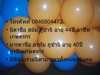 โทรศัพท์  0846804472 บิดาชื่อ สมัย ภูชำนิ อายุ  44 ปี อาชีพเกษตรกร มารดาชื่อ อรทัย ภูชำนิ อายุ  40 ปี อาชีพเกษตรกร มีพี่น้องร่วมบิดามารดาทั้งหมดสองคน 
