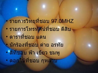 รายการวิทยุที่ชอบ  97.0MHZ รายการโทรทัศน์ที่ชอบ ตีสิบ ดาราที่ชอบ แดน นักร้องที่ชอบ ต่าย อรทัย สีที่ชอบ ฟ้า เขียว ชมพู ดอกไม้ที่ชอบ กุหลาบ 
