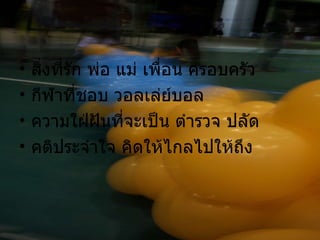 สิ่งที่รัก พ่อ แม่ เพื่อน ครอบครัว กีฬาที่ชอบ วอลเล่ย์บอล ความใฝ่ฝันที่จะเป็น ตำรวจ ปลัด คติประจำใจ คิดให้ไกลไปให้ถึง 