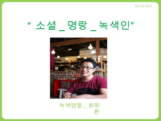 “ 소셜 _ 명랑 _ 녹색인 ” 녹색연합 _ 최위환 자기소개서 