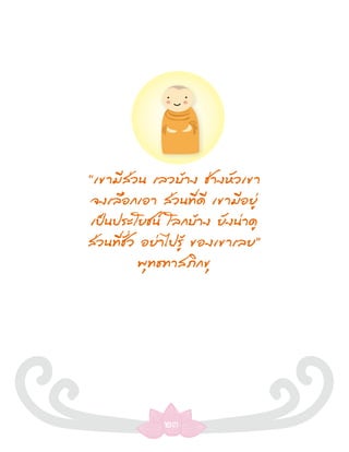 “เขามีส่วน เลวบ้าง ช่างหัวเขา
 จงเลือกเอา ส่วนที่ดี เขามีอยู่
เป็นประโยชน์ โลกบ้าง ยังน่าดู
ส่วนที่ชั่ว อย่าไปรู้ ของเขาเลย”
           พุทธทาสภิกขุ




              ๒๓
 
