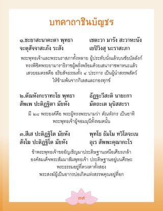 บทคาถาชินบัญชร
๑.ชะยาสะนาคะตา พุทธา               เชตะวา มารัง สะวาหะนัง
จะตุสัจจาสะภัง ระสัง               เยปิวิงสุ นะราสะภา
พระพุทธเจ้าและพระนราสภาทั้งหลาย ผู้ประทับนั่งแล้วบนชัยบัลลังก์
  ทรงพิชิตพระยามาราธิราชผู้พรั่งพร้อมด้วยเสนาราชพาหนะแล้ว
  เสวยอมตรสคือ อริยสัจธรรมทั้ง ๔ ประการ เป็นผู้นำาสรรพสัตว์
               ให้ข้ามพ้นจากกิเลสและกองทุกข์

๒.ตัณหังกะราทะโย พุทธา             อัฏฐะวีสะติ นายะกา
สัพเพ ปะติฏฐิตา มัยหัง             มัตถะเต มุนิสสะรา
   มี ๒๘ พระองค์คือ พระผู้ทรงพระนามว่า ตัณหังกร เป็นอาทิ
              พระพุทธเจ้าผู้จอมมุนีทั้งหมดนั้น
๓.สีเส ปะติฏฐิโต มัยหัง            พุทโธ ธัมโม ทวิโลจะเน
สังโฆ ปะติฏฐิโต มัยหัง             อุเร สัพพะคุณากะโร
     ข้าพระพุทธเจ้าขออัญเชิญมาประดิษฐานเหนือเศียรเกล้า
     องค์สมเด็จพระสัมมาสัมพุทธเจ้า ประดิษฐานอยู่บนศีรษะ
                  พระธรรมอยู่ที่ดวงตาทั้งสอง
         พระสงฆ์ผู้เป็นอากรบ่อเกิดแห่งสรรพคุณอยู่ที่อก


                             ๓๙
 