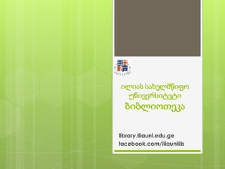 ილიას სახელმწიფო უნივერსიტეტიბიბლიოთეკა library.iliauni.edu.ge facebook.com/iliaunilib 