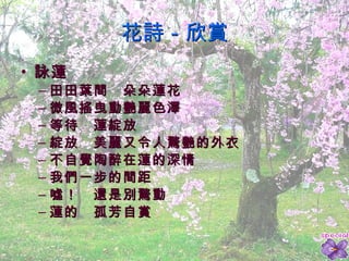 花詩－欣賞 詠蓮   田田葉間　朵朵蓮花 微風搖曳動艷麗色澤 等待　蓮綻放 綻放　美麗又令人驚艷的外衣 不自覺陶醉在蓮的深情 我們一步的間距 噓！　還是別驚動 蓮的　孤芳自賞 