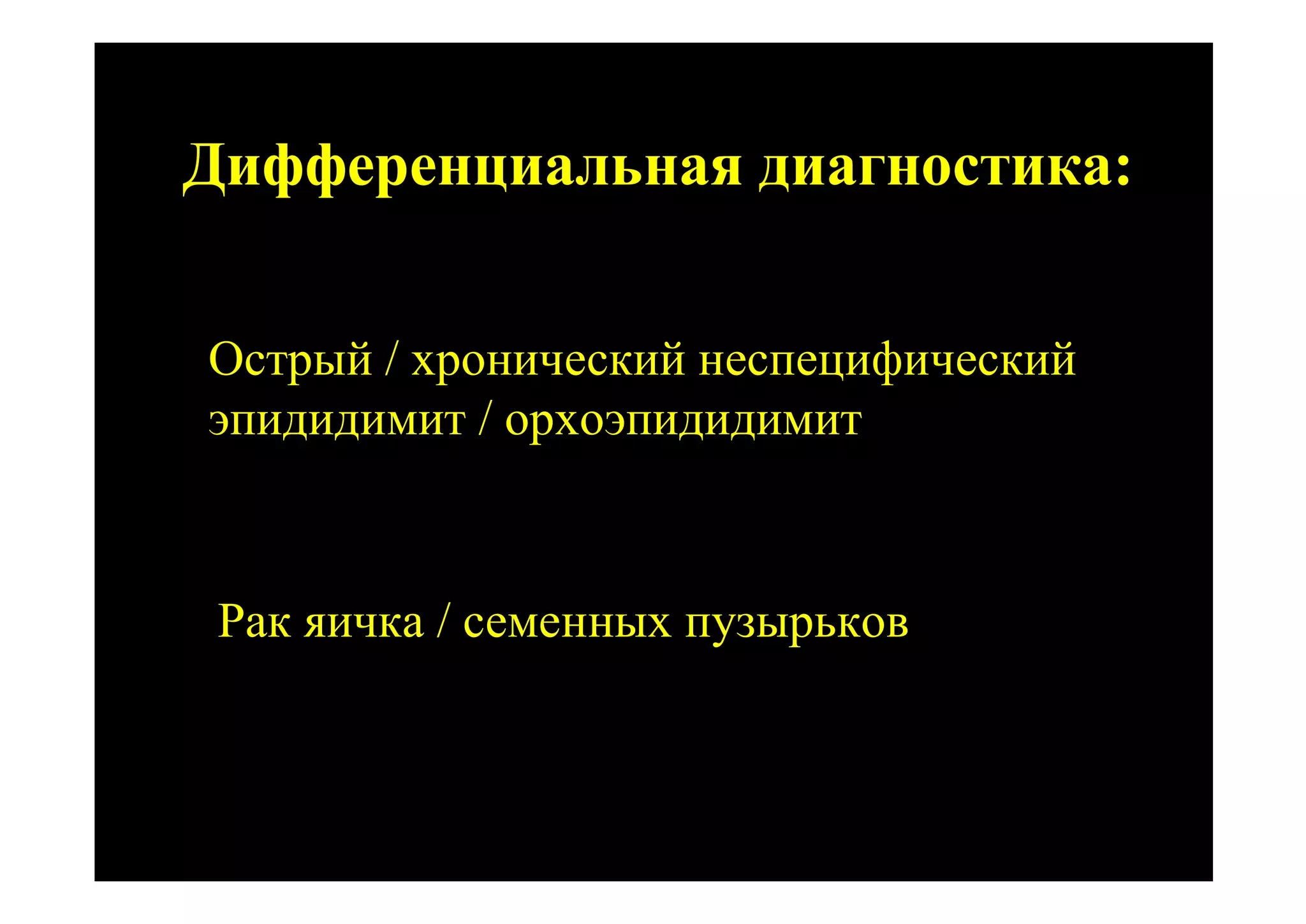 Дифференциальная диагностика:


Острый / хронический неспецифический
эпидидимит / орхоэпидидимит



 Рак яичка / семенных пузырьков
 