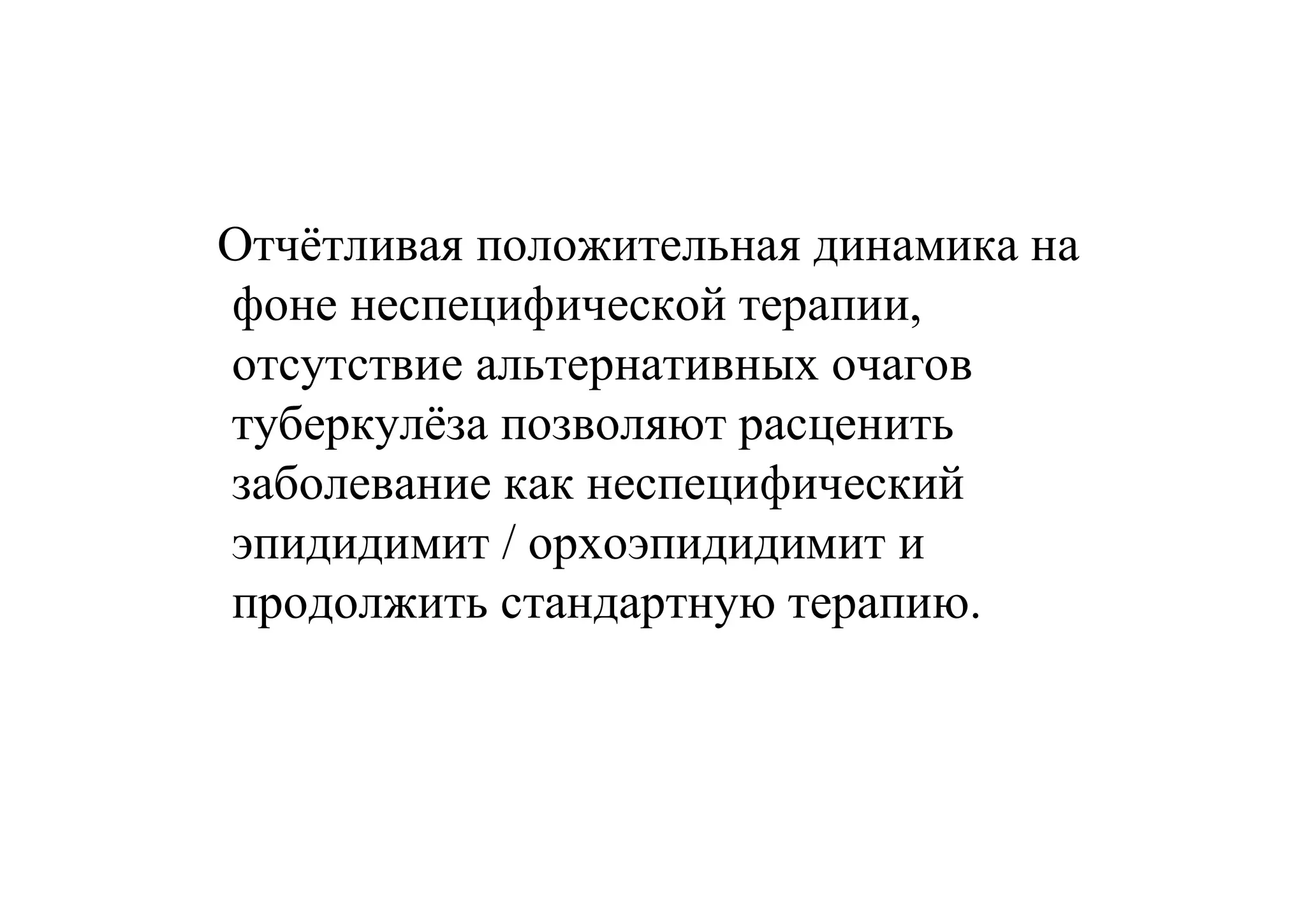 Отчётливая положительная динамика на
фоне неспецифической терапии,
отсутствие альтернативных очагов
туберкулёза позволяют расценить
заболевание как неспецифический
эпидидимит / орхоэпидидимит и
продолжить стандартную терапию.
 