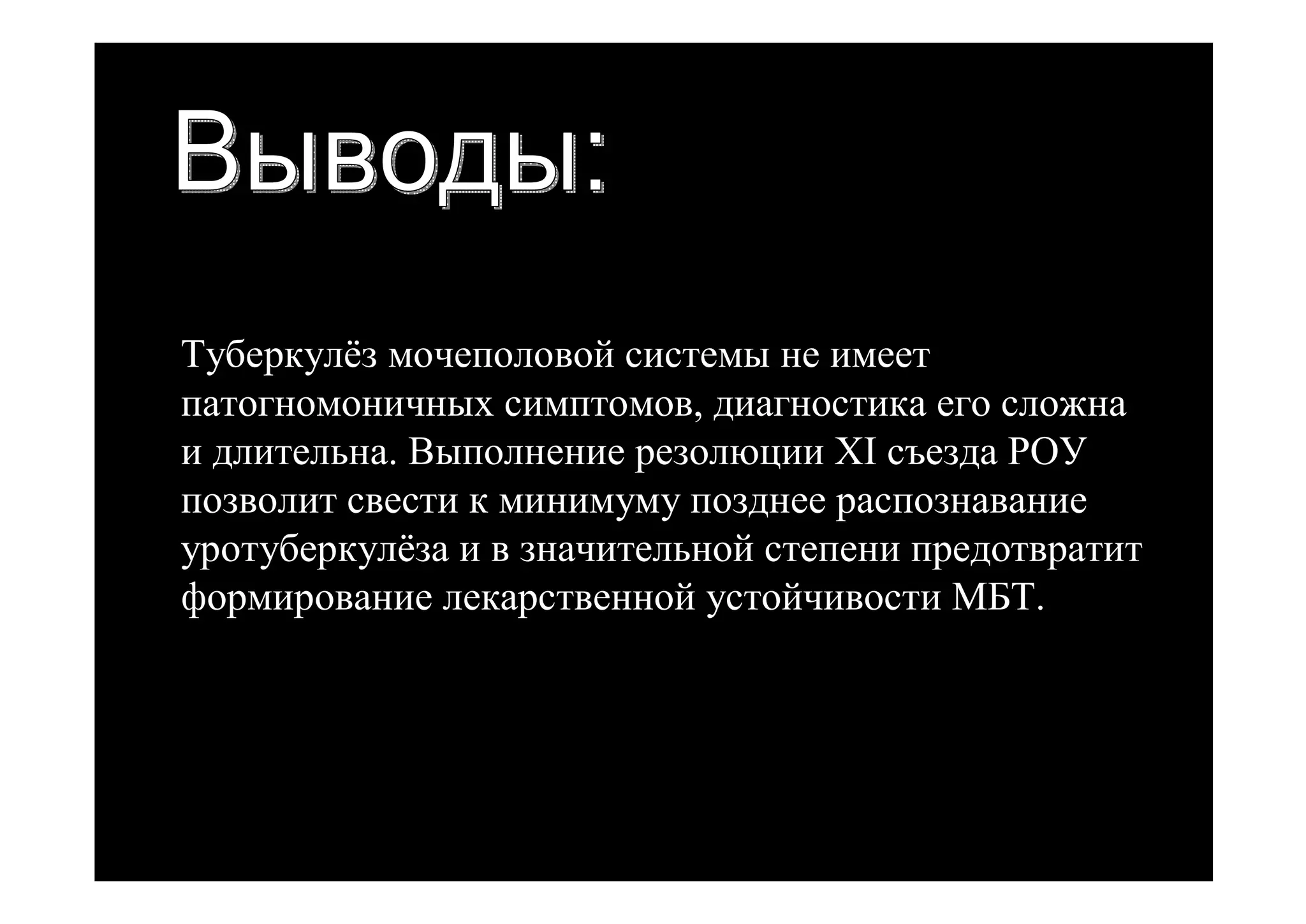 Туберкулёз мочеполовой системы не имеет
патогномоничных симптомов, диагностика его сложна
и длительна. Выполнение резолюции XI съезда РОУ
позволит свести к минимуму позднее распознавание
уротуберкулёза и в значительной степени предотвратит
формирование лекарственной устойчивости МБТ.
 