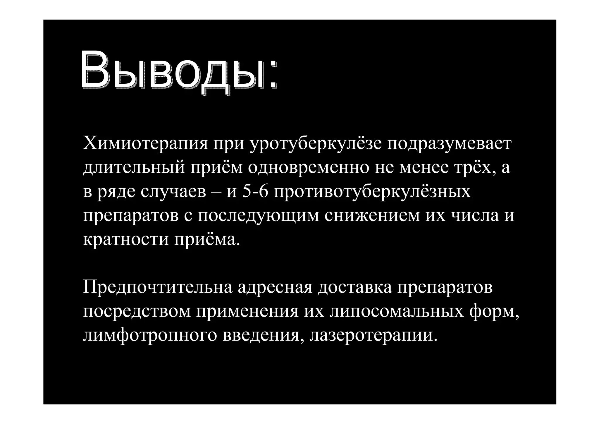 Химиотерапия при уротуберкулёзе подразумевает
длительный приём одновременно не менее трёх, а
в ряде случаев – и 5-6 противотуберкулёзных
препаратов с последующим снижением их числа и
кратности приёма.

Предпочтительна адресная доставка препаратов
посредством применения их липосомальных форм,
лимфотропного введения, лазеротерапии.
 