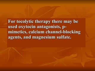 For tocolytic therapy there may be used oxytocin antagonists, p-mimetics, calcium channel-blocking agents, and magnesium sulfate. 