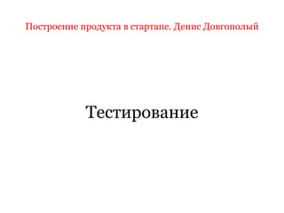 Построение продукта в стартапе. Денис ДовгополыйТестирование