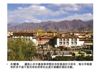 大昭寺 　　藏族心目中最崇高神聖的寺院莫過於大昭寺，每日早晚都有許多不遠千里而來的信眾在此進行朝覲祈福的活動。  