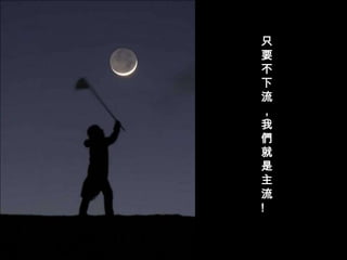 只
要
不
下
流
，
我
們
就
是
主
流
!
 