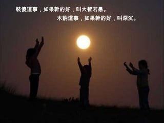 裝傻這事，如果幹的好，叫大智若愚。
       木訥這事，如果幹的好，叫深沉。
 