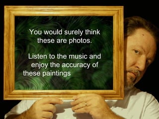You would surely think
these are photos.
Listen to the music and
enjoy the accuracy of
these paintings
cvonck@zeelandnet.nl