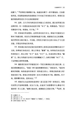 论基督教信仰   335



的脚下。" @但即使万物都服于他，他就没有剩下→样不服他的，正如使

徒所说。但是假设使徒的话意图在于针对成了肉身的主而言，那我们怎

能怀疑他神性受生不可比拟的尊贵呢?

     141.这样，父与子间当然没有任何能力上的差别。就目前所展示的

这种区别，同一位使徒是如此说到万物"本于"他，倚靠他的"因为万

有都是本于他，倚靠他，归于他。"⑩

     142. 若如他们所设想的，这里所讲论的只有父，那他不可能因为万

物本于他就全能，而因为万物借着他就不全能。根据他们自己的理解，

他们将宣告父缺少能力，不全能，否则至少他们自己的口承认子与父皆

全能，尽管这有悖他们的本意。

     143. 然而就让他们决定他们是否要将上述肯定的说法理解为是关于

父的。如果他们如此决定，那么万物也"藉着"他。如果他们决定这里

所讲的是子，那么万物"本于"他也"本于"父。但是如果万物也"藉

着"父，那么当然就不会争论子的荣耀减少了:如果万物都"本于"子，

子必然像父那样得荣耀。

     144. 谨防我们的对手怀疑我们对一节经文断章取义而大做文章，让

我们察看整段经文。"深哉!神丰富的智慧和知识。"使徒宣告，"他的判

断何其难测，他的踪迹何其难寻!谁知道主的心，谁做过他的谋士呢?

谁是先给了他，使他后来偿还呢?因为万有都是本于他，藉着他，归于

他。愿荣耀归给他，直到永远。 "           (fJ)

     145. 那他们认为这里讲的是谁呢?是父还是子呢?如果是父，那我

们回答父不是神的智慧，因为子才是。但是对于该智慧有什么事是不可

能的呢?经上记着"她既大能永恒，就靠她自己更新万物。"③这样，我


③《诗篇)) 8: 8 0
@ ((罗马书)) 11: 36 。
③   《罗马书)) 11: 33-36 ，和合本中"藉着他"为"倚靠他"。一一译者注
③   制厅罗门智训)) 7 章 27 节。
 